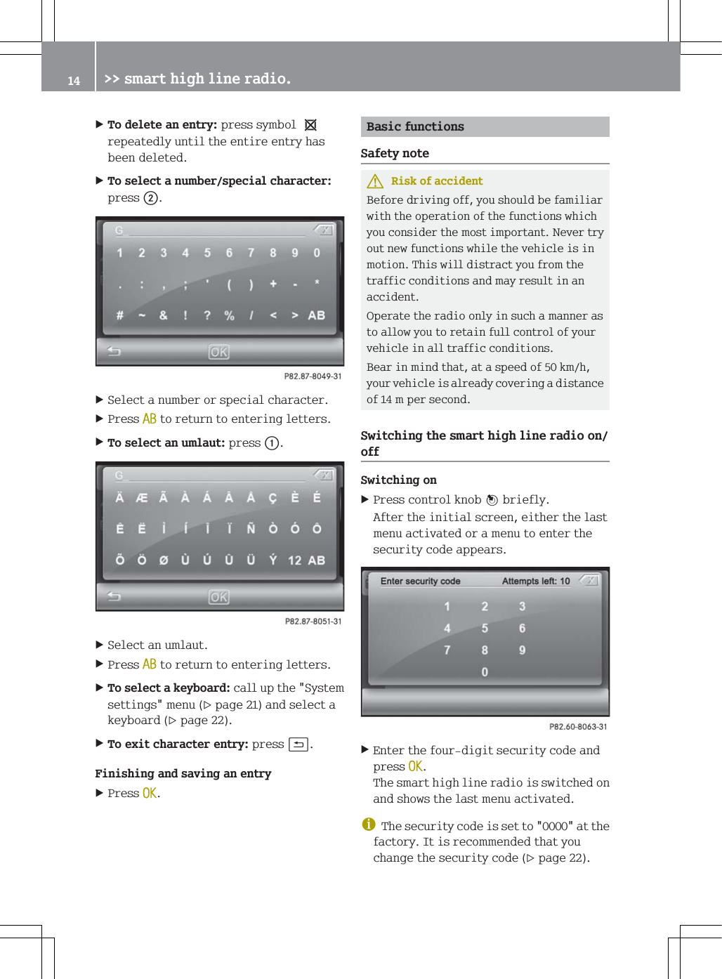 7RGHOHWHDQHQWU\SUHVVV\PEROeUHSHDWHGO\XQWLOWKHHQWLUHHQWU\KDVEHHQGHOHWHG7RVHOHFWDQXPEHUVSHFLDOFKDUDFWHUSUHVVG6HOHFWDQXPEHURUVSHFLDOFKDUDFWHU3UHVV$%WRUHWXUQWRHQWHULQJOHWWHUV7RVHOHFWDQXPODXWSUHVVF6HOHFWDQXPODXW3UHVV$%WRUHWXUQWRHQWHULQJOHWWHUV7RVHOHFWDNH\ERDUGFDOOXSWKH6\VWHPVHWWLQJVPHQXSDJHDQGVHOHFWDNH\ERDUGSDJH7RH[LWFKDUDFWHUHQWU\SUHVVB)LQLVKLQJDQGVDYLQJDQHQWU\3UHVV2.%DVLFIXQFWLRQV6DIHW\QRWH5LVNRIDFFLGHQW%HIRUHGULYLQJRII\RXVKRXOGEHIDPLOLDUZLWKWKHRSHUDWLRQRIWKHIXQFWLRQVZKLFK\RXFRQVLGHUWKHPRVWLPSRUWDQW1HYHUWU\RXWQHZIXQFWLRQVZKLOHWKHYHKLFOHLVLQPRWLRQ7KLVZLOOGLVWUDFW\RXIURPWKHWUDIILFFRQGLWLRQVDQGPD\UHVXOWLQDQDFFLGHQW2SHUDWHWKHUDGLRRQO\LQVXFKDPDQQHUDVWRDOORZ\RXWRUHWDLQIXOOFRQWURORI\RXUYHKLFOHLQDOOWUDIILFFRQGLWLRQV%HDULQPLQGWKDWDWDVSHHGRINPK\RXUYHKLFOHLVDOUHDG\FRYHULQJDGLVWDQFHRIPSHUVHFRQG6ZLWFKLQJWKHVPDUWKLJKOLQHUDGLRRQRII6ZLWFKLQJRQ3UHVVFRQWURONQRE&iexcl;EULHIO\$IWHUWKHLQLWLDOVFUHHQHLWKHUWKHODVWPHQXDFWLYDWHGRUDPHQXWRHQWHUWKHVHFXULW\FRGHDSSHDUV(QWHUWKHIRXUGLJLWVHFXULW\FRGHDQGSUHVV2.7KHVPDUWKLJKOLQHUDGLRLVVZLWFKHGRQDQGVKRZVWKHODVWPHQXDFWLYDWHGG7KHVHFXULW\FRGHLVVHWWRDWWKHIDFWRU\,WLVUHFRPPHQGHGWKDW\RXFKDQJHWKHVHFXULW\FRGHSDJH !!VPDUWKLJKOLQHUDGLR