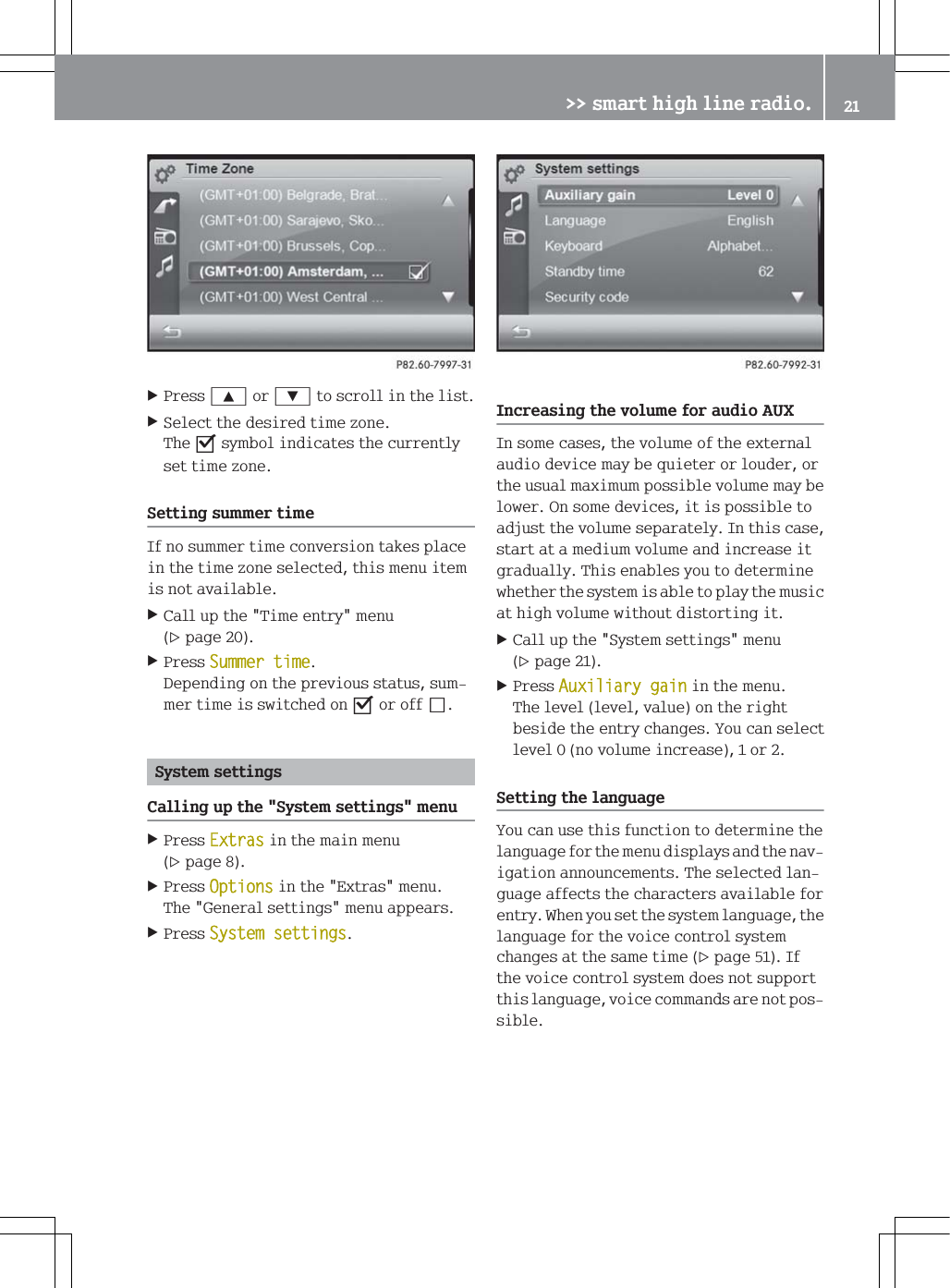 3UHVV<RU=WRVFUROOLQWKHOLVW6HOHFWWKHGHVLUHGWLPH]RQH7KHsV\PEROLQGLFDWHVWKHFXUUHQWO\VHWWLPH]RQH6HWWLQJVXPPHUWLPH,IQRVXPPHUWLPHFRQYHUVLRQWDNHVSODFHLQWKHWLPH]RQHVHOHFWHGWKLVPHQXLWHPLVQRWDYDLODEOH&amp;DOOXSWKH7LPHHQWU\PHQXSDJH3UHVV6XPPHUWLPH'HSHQGLQJRQWKHSUHYLRXVVWDWXVVXPPHUWLPHLVVZLWFKHGRQsRURIIS6\VWHPVHWWLQJV&amp;DOOLQJXSWKH6\VWHPVHWWLQJVPHQX3UHVV([WUDVLQWKHPDLQPHQXSDJH3UHVV2SWLRQVLQWKH([WUDVPHQX7KH*HQHUDOVHWWLQJVPHQXDSSHDUV3UHVV6\VWHPVHWWLQJV,QFUHDVLQJWKHYROXPHIRUDXGLR$8;,QVRPHFDVHVWKHYROXPHRIWKHH[WHUQDODXGLRGHYLFHPD\EHTXLHWHURUORXGHURUWKHXVXDOPD[LPXPSRVVLEOHYROXPHPD\EHORZHU2QVRPHGHYLFHVLWLVSRVVLEOHWRDGMXVWWKHYROXPHVHSDUDWHO\,QWKLVFDVHVWDUWDWDPHGLXPYROXPHDQGLQFUHDVHLWJUDGXDOO\7KLVHQDEOHV\RXWRGHWHUPLQHZKHWKHUWKHV\VWHPLVDEOHWRSOD\WKHPXVLFDWKLJKYROXPHZLWKRXWGLVWRUWLQJLW&amp;DOOXSWKH6\VWHPVHWWLQJVPHQXSDJH3UHVV$X[LOLDU\JDLQLQWKHPHQX7KHOHYHOOHYHOYDOXHRQWKHULJKWEHVLGHWKHHQWU\FKDQJHV<RXFDQVHOHFWOHYHOQRYROXPHLQFUHDVHRU6HWWLQJWKHODQJXDJH<RXFDQXVHWKLVIXQFWLRQWRGHWHUPLQHWKHODQJXDJHIRUWKHPHQXGLVSOD\VDQGWKHQDYLJDWLRQDQQRXQFHPHQWV7KHVHOHFWHGODQJXDJHDIIHFWVWKHFKDUDFWHUVDYDLODEOHIRUHQWU\:KHQ\RXVHWWKHV\VWHPODQJXDJHWKHODQJXDJHIRUWKHYRLFHFRQWUROV\VWHPFKDQJHVDWWKHVDPHWLPHSDJH,IWKHYRLFHFRQWUROV\VWHPGRHVQRWVXSSRUWWKLVODQJXDJHYRLFHFRPPDQGVDUHQRWSRVVLEOH!!VPDUWKLJKOLQHUDGLR 