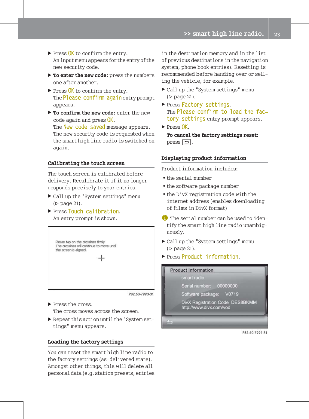 3UHVV2.WRFRQILUPWKHHQWU\$QLQSXWPHQXDSSHDUVIRUWKHHQWU\RIWKHQHZVHFXULW\FRGH7RHQWHUWKHQHZFRGHSUHVVWKHQXPEHUVRQHDIWHUDQRWKHU3UHVV2.WRFRQILUPWKHHQWU\7KH3OHDVHFRQILUPDJDLQHQWU\SURPSWDSSHDUV7RFRQILUPWKHQHZFRGHHQWHUWKHQHZFRGHDJDLQDQGSUHVV2.7KH1HZFRGHVDYHGPHVVDJHDSSHDUV7KHQHZVHFXULW\FRGHLVUHTXHVWHGZKHQWKHVPDUWKLJKOLQHUDGLRLVVZLWFKHGRQDJDLQ&amp;DOLEUDWLQJWKHWRXFKVFUHHQ7KHWRXFKVFUHHQLVFDOLEUDWHGEHIRUHGHOLYHU\5HFDOLEUDWHLWLILWQRORQJHUUHVSRQGVSUHFLVHO\WR\RXUHQWULHV&amp;DOOXSWKH6\VWHPVHWWLQJVPHQXSDJH3UHVV7RXFKFDOLEUDWLRQ$QHQWU\SURPSWLVVKRZQ3UHVVWKHFURVV7KHFURVVPRYHVDFURVVWKHVFUHHQ5HSHDWWKLVDFWLRQXQWLOWKH6\VWHPVHWWLQJVPHQXDSSHDUV/RDGLQJWKHIDFWRU\VHWWLQJV<RXFDQUHVHWWKHVPDUWKLJKOLQHUDGLRWRWKHIDFWRU\VHWWLQJVDVGHOLYHUHGVWDWH$PRQJVWRWKHUWKLQJVWKLVZLOOGHOHWHDOOSHUVRQDOGDWDHJVWDWLRQSUHVHWVHQWULHVLQWKHGHVWLQDWLRQPHPRU\DQGLQWKHOLVWRISUHYLRXVGHVWLQDWLRQVLQWKHQDYLJDWLRQV\VWHPSKRQHERRNHQWULHV5HVHWWLQJLVUHFRPPHQGHGEHIRUHKDQGLQJRYHURUVHOOLQJWKHYHKLFOHIRUH[DPSOH&amp;DOOXSWKH6\VWHPVHWWLQJVPHQXSDJH3UHVV)DFWRU\VHWWLQJV7KH3OHDVHFRQILUPWRORDGWKHIDFњWRU\VHWWLQJVHQWU\SURPSWDSSHDUV3UHVV2.7RFDQFHOWKHIDFWRU\VHWWLQJVUHVHWSUHVVB'LVSOD\LQJSURGXFWLQIRUPDWLRQ3URGXFWLQIRUPDWLRQLQFOXGHV=WKHVHULDOQXPEHU=WKHVRIWZDUHSDFNDJHQXPEHU=WKH'LY;UHJLVWUDWLRQFRGHZLWKWKHLQWHUQHWDGGUHVVHQDEOHVGRZQORDGLQJRIILOPVLQ'LY;IRUPDWG7KHVHULDOQXPEHUFDQEHXVHGWRLGHQWLI\WKHVPDUWKLJKOLQHUDGLRXQDPELJXRXVO\&amp;DOOXSWKH6\VWHPVHWWLQJVPHQXSDJH3UHVV3URGXFWLQIRUPDWLRQ!!VPDUWKLJKOLQHUDGLR 