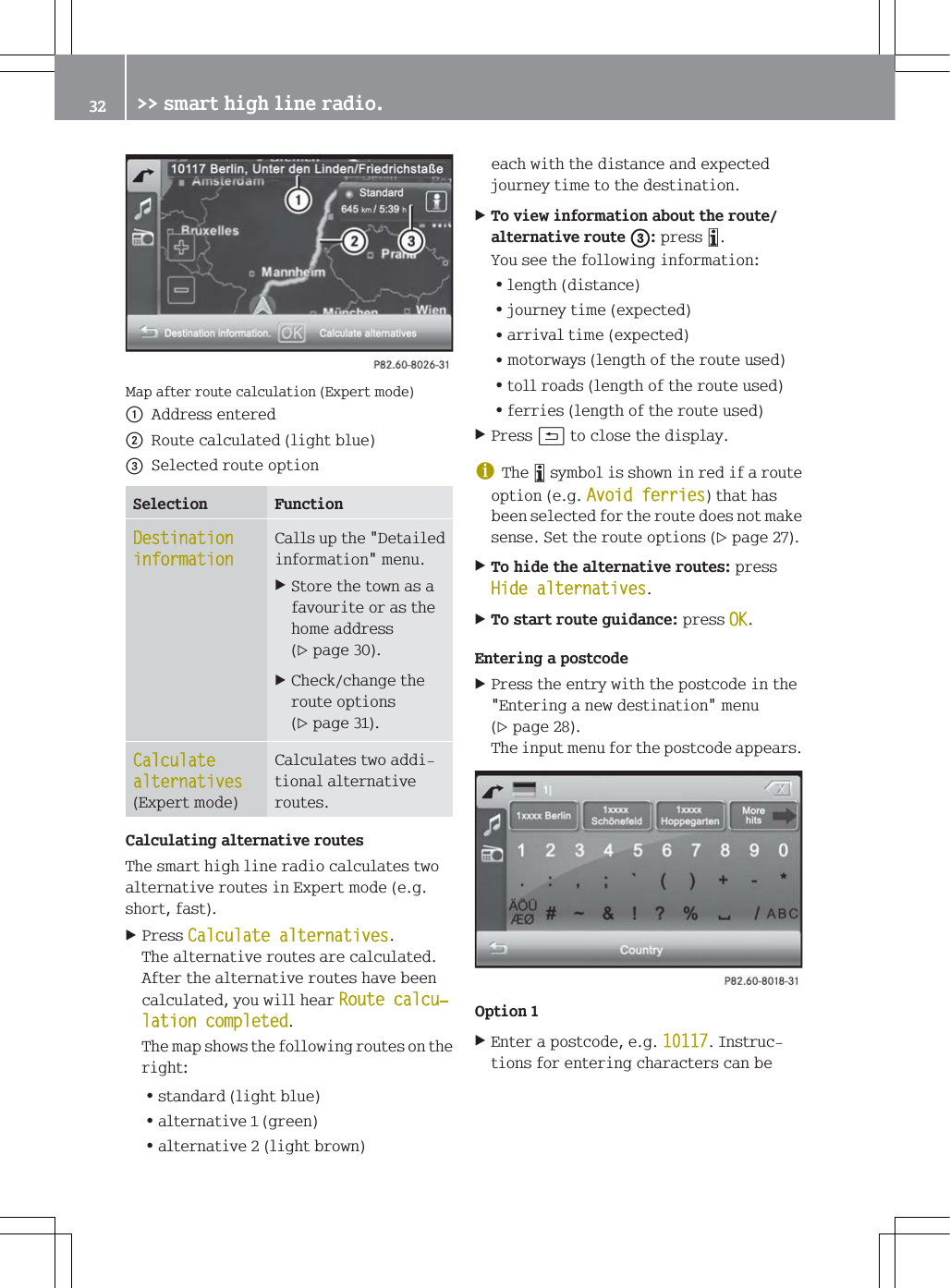 0DSDIWHUURXWHFDOFXODWLRQ([SHUWPRGHF$GGUHVVHQWHUHGG5RXWHFDOFXODWHGOLJKWEOXH6HOHFWHGURXWHRSWLRQ6HOHFWLRQ )XQFWLRQ'HVWLQDWLRQLQIRUPDWLRQ&amp;DOOVXSWKH'HWDLOHGLQIRUPDWLRQPHQX6WRUHWKHWRZQDVDIDYRXULWHRUDVWKHKRPHDGGUHVVSDJH&amp;KHFNFKDQJHWKHURXWHRSWLRQVSDJH&amp;DOFXODWHDOWHUQDWLYHV([SHUWPRGH&amp;DOFXODWHVWZRDGGLWLRQDODOWHUQDWLYHURXWHV&amp;DOFXODWLQJDOWHUQDWLYHURXWHV7KHVPDUWKLJKOLQHUDGLRFDOFXODWHVWZRDOWHUQDWLYHURXWHVLQ([SHUWPRGHHJVKRUWIDVW3UHVV&amp;DOFXODWHDOWHUQDWLYHV7KHDOWHUQDWLYHURXWHVDUHFDOFXODWHG$IWHUWKHDOWHUQDWLYHURXWHVKDYHEHHQFDOFXODWHG\RXZLOOKHDU5RXWHFDOFXњODWLRQFRPSOHWHG7KHPDSVKRZVWKHIROORZLQJURXWHVRQWKHULJKW=VWDQGDUGOLJKWEOXH=DOWHUQDWLYHJUHHQ=DOWHUQDWLYHOLJKWEURZQHDFKZLWKWKHGLVWDQFHDQGH[SHFWHGMRXUQH\WLPHWRWKHGHVWLQDWLRQ7RYLHZLQIRUPDWLRQDERXWWKHURXWHDOWHUQDWLYHURXWHSUHVV&Ograve;<RXVHHWKHIROORZLQJLQIRUPDWLRQ=OHQJWKGLVWDQFH=MRXUQH\WLPHH[SHFWHG=DUULYDOWLPHH[SHFWHG=PRWRUZD\VOHQJWKRIWKHURXWHXVHG=WROOURDGVOHQJWKRIWKHURXWHXVHG=IHUULHVOHQJWKRIWKHURXWHXVHG3UHVVBWRFORVHWKHGLVSOD\G7KH&Ograve;V\PEROLVVKRZQLQUHGLIDURXWHRSWLRQHJ$YRLGIHUULHVWKDWKDVEHHQVHOHFWHGIRUWKHURXWHGRHVQRWPDNHVHQVH6HWWKHURXWHRSWLRQVSDJH7RKLGHWKHDOWHUQDWLYHURXWHVSUHVV+LGHDOWHUQDWLYHV7RVWDUWURXWHJXLGDQFHSUHVV2.(QWHULQJDSRVWFRGH3UHVVWKHHQWU\ZLWKWKHSRVWFRGHLQWKH(QWHULQJDQHZGHVWLQDWLRQPHQXSDJH7KHLQSXWPHQXIRUWKHSRVWFRGHDSSHDUV2SWLRQ(QWHUDSRVWFRGHHJ,QVWUXFWLRQVIRUHQWHULQJFKDUDFWHUVFDQEH !!VPDUWKLJKOLQHUDGLR