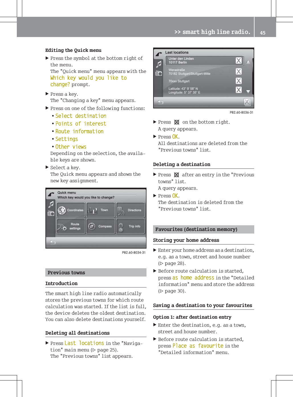 (GLWLQJWKH4XLFNPHQX3UHVVWKHV\PERODWWKHERWWRPULJKWRIWKHPHQX7KH4XLFNPHQXPHQXDSSHDUVZLWKWKH:KLFKNH\ZRXOG\RXOLNHWRFKDQJH"SURPSW3UHVVDNH\7KH&amp;KDQJLQJDNH\PHQXDSSHDUV3UHVVRQRQHRIWKHIROORZLQJIXQFWLRQV=6HOHFWGHVWLQDWLRQ=3RLQWVRILQWHUHVW=5RXWHLQIRUPDWLRQ=6HWWLQJV=2WKHUYLHZV'HSHQGLQJRQWKHVHOHFWLRQWKHDYDLODEOHNH\VDUHVKRZQ6HOHFWDNH\7KH4XLFNPHQXDSSHDUVDQGVKRZVWKHQHZNH\DVVLJQPHQW3UHYLRXVWRZQV,QWURGXFWLRQ7KHVPDUWKLJKOLQHUDGLRDXWRPDWLFDOO\VWRUHVWKHSUHYLRXVWRZQVIRUZKLFKURXWHFDOFXODWLRQZDVVWDUWHG,IWKHOLVWLVIXOOWKHGHYLFHGHOHWHVWKHROGHVWGHVWLQDWLRQ<RXFDQDOVRGHOHWHGHVWLQDWLRQV\RXUVHOI'HOHWLQJDOOGHVWLQDWLRQV3UHVV/DVWORFDWLRQVLQWKH1DYLJDWLRQPDLQPHQXSDJH7KH3UHYLRXVWRZQVOLVWDSSHDUV3UHVVeRQWKHERWWRPULJKW$TXHU\DSSHDUV3UHVV2.$OOGHVWLQDWLRQVDUHGHOHWHGIURPWKH3UHYLRXVWRZQVOLVW'HOHWLQJDGHVWLQDWLRQ3UHVVeDIWHUDQHQWU\LQWKH3UHYLRXVWRZQVOLVW$TXHU\DSSHDUV3UHVV2.7KHGHVWLQDWLRQLVGHOHWHGIURPWKH3UHYLRXVWRZQVOLVW)DYRXULWHVGHVWLQDWLRQPHPRU\6WRULQJ\RXUKRPHDGGUHVV(QWHU\RXUKRPHDGGUHVVDVDGHVWLQDWLRQHJDVDWRZQVWUHHWDQGKRXVHQXPEHUSDJH%HIRUHURXWHFDOFXODWLRQLVVWDUWHGSUHVVDVKRPHDGGUHVVLQWKH'HWDLOHGLQIRUPDWLRQPHQXDQGVWRUHWKHDGGUHVVSDJH6DYLQJDGHVWLQDWLRQWR\RXUIDYRXULWHV2SWLRQDIWHUGHVWLQDWLRQHQWU\(QWHUWKHGHVWLQDWLRQHJDVDWRZQVWUHHWDQGKRXVHQXPEHU%HIRUHURXWHFDOFXODWLRQLVVWDUWHGSUHVV3ODFHDVIDYRXULWHLQWKH'HWDLOHGLQIRUPDWLRQPHQX!!VPDUWKLJKOLQHUDGLR 