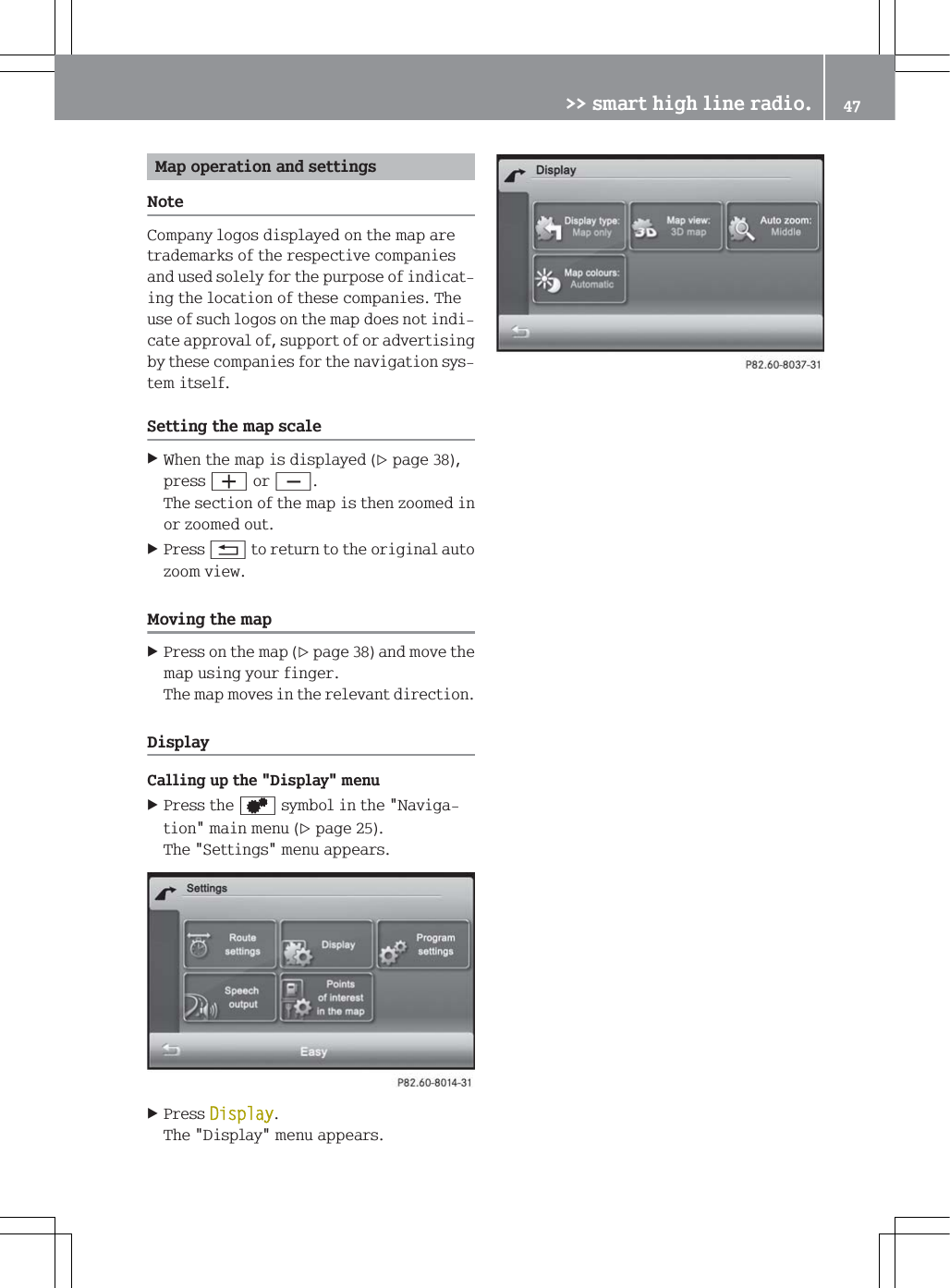 0DSRSHUDWLRQDQGVHWWLQJV1RWH&amp;RPSDQ\ORJRVGLVSOD\HGRQWKHPDSDUHWUDGHPDUNVRIWKHUHVSHFWLYHFRPSDQLHVDQGXVHGVROHO\IRUWKHSXUSRVHRILQGLFDWLQJWKHORFDWLRQRIWKHVHFRPSDQLHV7KHXVHRIVXFKORJRVRQWKHPDSGRHVQRWLQGLFDWHDSSURYDORIVXSSRUWRIRUDGYHUWLVLQJE\WKHVHFRPSDQLHVIRUWKHQDYLJDWLRQV\VWHPLWVHOI6HWWLQJWKHPDSVFDOH:KHQWKHPDSLVGLVSOD\HGSDJHSUHVVZRU[7KHVHFWLRQRIWKHPDSLVWKHQ]RRPHGLQRU]RRPHGRXW3UHVVAWRUHWXUQWRWKHRULJLQDODXWR]RRPYLHZ0RYLQJWKHPDS3UHVVRQWKHPDSSDJHDQGPRYHWKHPDSXVLQJ\RXUILQJHU7KHPDSPRYHVLQWKHUHOHYDQWGLUHFWLRQ'LVSOD\&amp;DOOLQJXSWKH'LVSOD\PHQX3UHVVWKHV\PEROLQWKH1DYLJDWLRQPDLQPHQXSDJH7KH6HWWLQJVPHQXDSSHDUV3UHVV'LVSOD\7KH'LVSOD\PHQXDSSHDUV!!VPDUWKLJKOLQHUDGLR 