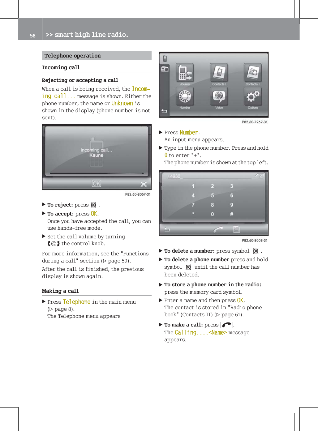7HOHSKRQHRSHUDWLRQ,QFRPLQJFDOO5HMHFWLQJRUDFFHSWLQJDFDOO:KHQDFDOOLVEHLQJUHFHLYHGWKH,QFRPњLQJFDOOPHVVDJHLVVKRZQ(LWKHUWKHSKRQHQXPEHUWKHQDPHRU8QNQRZQLVVKRZQLQWKHGLVSOD\SKRQHQXPEHULVQRWVHQW7RUHMHFWSUHVVe7RDFFHSWSUHVV2.2QFH\RXKDYHDFFHSWHGWKHFDOO\RXFDQXVHKDQGVIUHHPRGH6HWWKHFDOOYROXPHE\WXUQLQJ[WKHFRQWURONQRE)RUPRUHLQIRUPDWLRQVHHWKH)XQFWLRQVGXULQJDFDOOVHFWLRQSDJH$IWHUWKHFDOOLVILQLVKHGWKHSUHYLRXVGLVSOD\LVVKRZQDJDLQ0DNLQJDFDOO3UHVV7HOHSKRQHLQWKHPDLQPHQXSDJH7KH7HOHSKRQHPHQXDSSHDUV3UHVV1XPEHU$QLQSXWPHQXDSSHDUV7\SHLQWKHSKRQHQXPEHU3UHVVDQGKROGWRHQWHU7KHSKRQHQXPEHULVVKRZQDWWKHWRSOHIW7RGHOHWHDQXPEHUSUHVVV\PEROe7RGHOHWHDSKRQHQXPEHUSUHVVDQGKROGV\PEROeXQWLOWKHFDOOQXPEHUKDVEHHQGHOHWHG7RVWRUHDSKRQHQXPEHULQWKHUDGLRSUHVVWKHPHPRU\FDUGV\PERO(QWHUDQDPHDQGWKHQSUHVV2.7KHFRQWDFWLVVWRUHGLQ5DGLRSKRQHERRN&amp;RQWDFWV,,SDJH7RPDNHDFDOOSUHVVo7KH&amp;DOOLQJ1DPH!PHVVDJHDSSHDUV !!VPDUWKLJKOLQHUDGLR