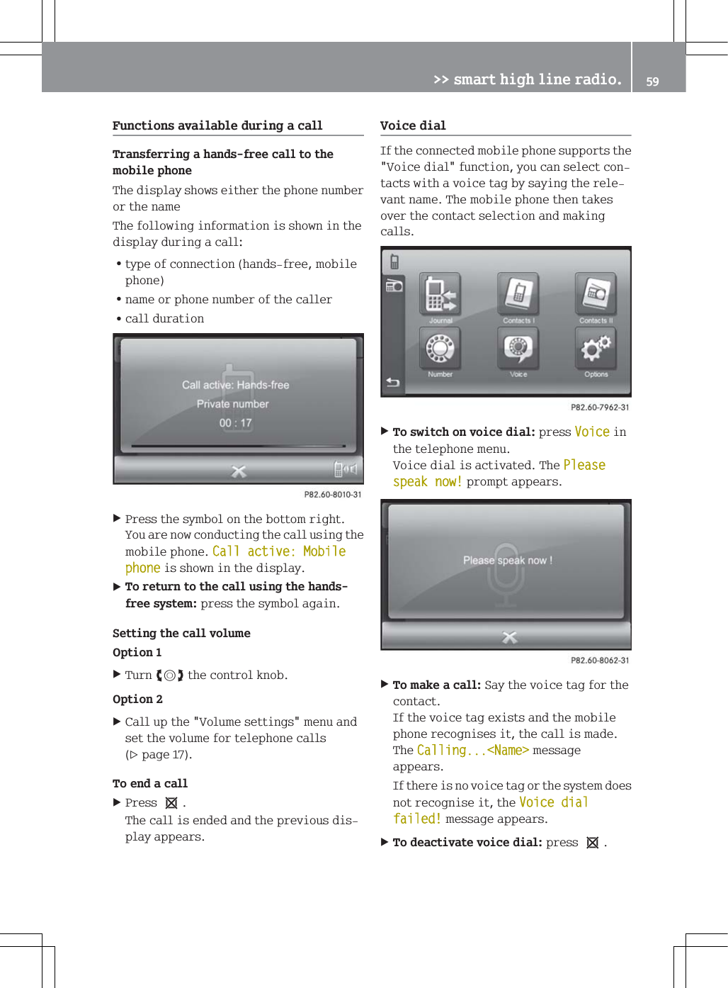 )XQFWLRQVDYDLODEOHGXULQJDFDOO7UDQVIHUULQJDKDQGVIUHHFDOOWRWKHPRELOHSKRQH7KHGLVSOD\VKRZVHLWKHUWKHSKRQHQXPEHURUWKHQDPH7KHIROORZLQJLQIRUPDWLRQLVVKRZQLQWKHGLVSOD\GXULQJDFDOO=W\SHRIFRQQHFWLRQKDQGVIUHHPRELOHSKRQH=QDPHRUSKRQHQXPEHURIWKHFDOOHU=FDOOGXUDWLRQ3UHVVWKHV\PERORQWKHERWWRPULJKW<RXDUHQRZFRQGXFWLQJWKHFDOOXVLQJWKHPRELOHSKRQH&amp;DOODFWLYH0RELOHSKRQHLVVKRZQLQWKHGLVSOD\7RUHWXUQWRWKHFDOOXVLQJWKHKDQGVIUHHV\VWHPSUHVVWKHV\PERODJDLQ6HWWLQJWKHFDOOYROXPH2SWLRQ7XUQ[WKHFRQWURONQRE2SWLRQ&amp;DOOXSWKH9ROXPHVHWWLQJVPHQXDQGVHWWKHYROXPHIRUWHOHSKRQHFDOOVSDJH7RHQGDFDOO3UHVVe7KHFDOOLVHQGHGDQGWKHSUHYLRXVGLVSOD\DSSHDUV9RLFHGLDO,IWKHFRQQHFWHGPRELOHSKRQHVXSSRUWVWKH9RLFHGLDOIXQFWLRQ\RXFDQVHOHFWFRQWDFWVZLWKDYRLFHWDJE\VD\LQJWKHUHOHYDQWQDPH7KHPRELOHSKRQHWKHQWDNHVRYHUWKHFRQWDFWVHOHFWLRQDQGPDNLQJFDOOV7RVZLWFKRQYRLFHGLDOSUHVV9RLFHLQWKHWHOHSKRQHPHQX9RLFHGLDOLVDFWLYDWHG7KH3OHDVHVSHDNQRZSURPSWDSSHDUV7RPDNHDFDOO6D\WKHYRLFHWDJIRUWKHFRQWDFW,IWKHYRLFHWDJH[LVWVDQGWKHPRELOHSKRQHUHFRJQLVHVLWWKHFDOOLVPDGH7KH&amp;DOOLQJ1DPH!PHVVDJHDSSHDUV,IWKHUHLVQRYRLFHWDJRUWKHV\VWHPGRHVQRWUHFRJQLVHLWWKH9RLFHGLDOIDLOHGPHVVDJHDSSHDUV7RGHDFWLYDWHYRLFHGLDOSUHVVe!!VPDUWKLJKOLQHUDGLR 