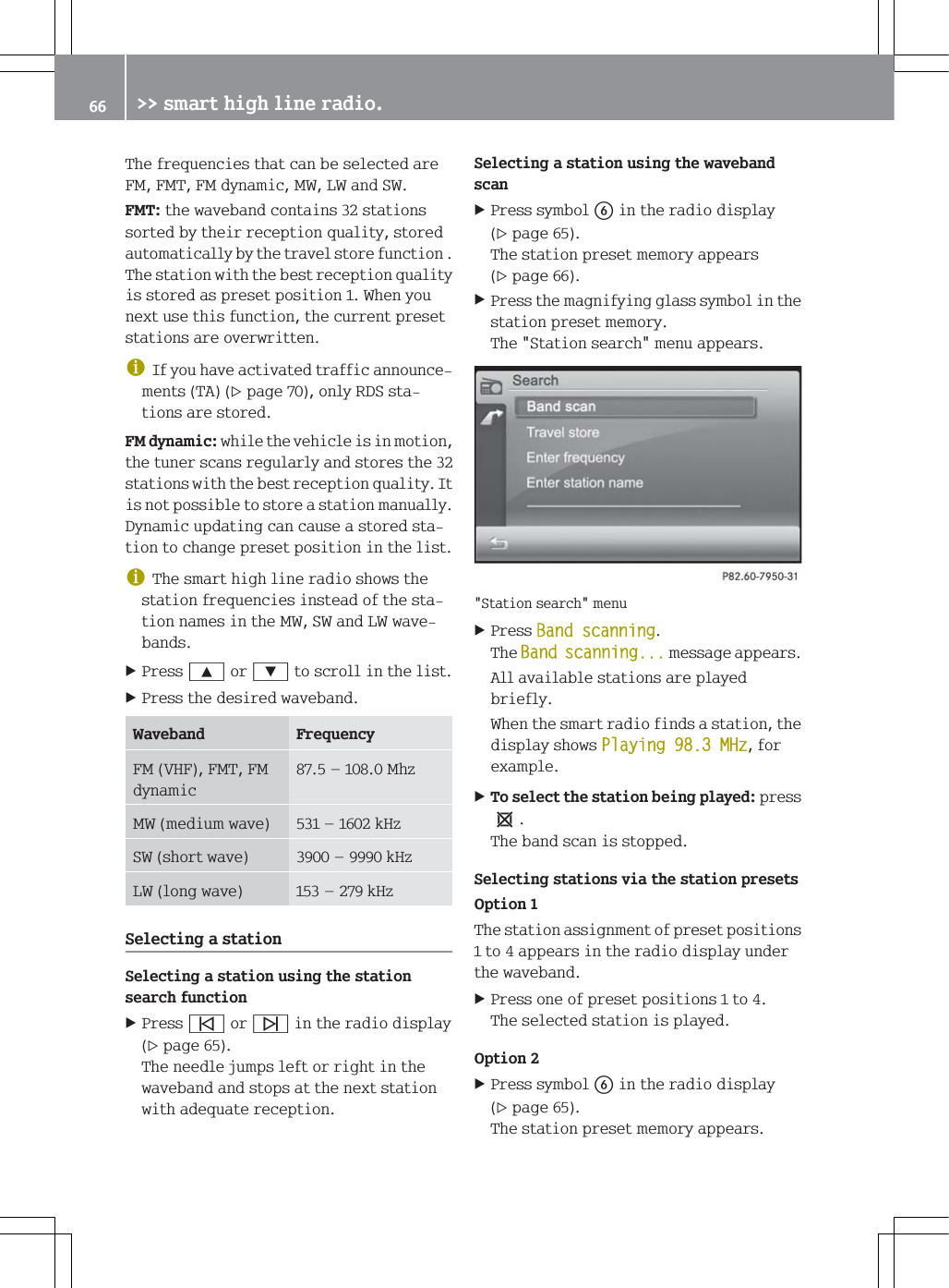 7KHIUHTXHQFLHVWKDWFDQEHVHOHFWHGDUH)0)07)0G\QDPLF0:/:DQG6:)07WKHZDYHEDQGFRQWDLQVVWDWLRQVVRUWHGE\WKHLUUHFHSWLRQTXDOLW\VWRUHGDXWRPDWLFDOO\E\WKHWUDYHOVWRUHIXQFWLRQ7KHVWDWLRQZLWKWKHEHVWUHFHSWLRQTXDOLW\LVVWRUHGDVSUHVHWSRVLWLRQ:KHQ\RXQH[WXVHWKLVIXQFWLRQWKHFXUUHQWSUHVHWVWDWLRQVDUHRYHUZULWWHQG,I\RXKDYHDFWLYDWHGWUDIILFDQQRXQFHPHQWV7$SDJHRQO\5'6VWDWLRQVDUHVWRUHG)0G\QDPLFZKLOHWKHYHKLFOHLVLQPRWLRQWKHWXQHUVFDQVUHJXODUO\DQGVWRUHVWKHVWDWLRQVZLWKWKHEHVWUHFHSWLRQTXDOLW\,WLVQRWSRVVLEOHWRVWRUHDVWDWLRQPDQXDOO\'\QDPLFXSGDWLQJFDQFDXVHDVWRUHGVWDWLRQWRFKDQJHSUHVHWSRVLWLRQLQWKHOLVWG7KHVPDUWKLJKOLQHUDGLRVKRZVWKHVWDWLRQIUHTXHQFLHVLQVWHDGRIWKHVWDWLRQQDPHVLQWKH0:6:DQG/:ZDYHEDQGV3UHVV<RU=WRVFUROOLQWKHOLVW3UHVVWKHGHVLUHGZDYHEDQG:DYHEDQG )UHTXHQF\)09+))07)0G\QDPLF&sup2;0K]0:PHGLXPZDYH &sup2;N+]6:VKRUWZDYH &sup2;N+]/:ORQJZDYH &sup2;N+]6HOHFWLQJDVWDWLRQ6HOHFWLQJDVWDWLRQXVLQJWKHVWDWLRQVHDUFKIXQFWLRQ3UHVV&otilde;RU&ouml;LQWKHUDGLRGLVSOD\SDJH7KHQHHGOHMXPSVOHIWRUULJKWLQWKHZDYHEDQGDQGVWRSVDWWKHQH[WVWDWLRQZLWKDGHTXDWHUHFHSWLRQ6HOHFWLQJDVWDWLRQXVLQJWKHZDYHEDQGVFDQ3UHVVV\PEROLQWKHUDGLRGLVSOD\SDJH7KHVWDWLRQSUHVHWPHPRU\DSSHDUVSDJH3UHVVWKHPDJQLI\LQJJODVVV\PEROLQWKHVWDWLRQSUHVHWPHPRU\7KH6WDWLRQVHDUFKPHQXDSSHDUV6WDWLRQVHDUFKPHQX3UHVV%DQGVFDQQLQJ7KH%DQGVFDQQLQJPHVVDJHDSSHDUV$OODYDLODEOHVWDWLRQVDUHSOD\HGEULHIO\:KHQWKHVPDUWUDGLRILQGVDVWDWLRQWKHGLVSOD\VKRZV3OD\LQJ0+]IRUH[DPSOH7RVHOHFWWKHVWDWLRQEHLQJSOD\HGSUHVVe7KHEDQGVFDQLVVWRSSHG6HOHFWLQJVWDWLRQVYLDWKHVWDWLRQSUHVHWV2SWLRQ7KHVWDWLRQDVVLJQPHQWRISUHVHWSRVLWLRQVWRDSSHDUVLQWKHUDGLRGLVSOD\XQGHUWKHZDYHEDQG3UHVVRQHRISUHVHWSRVLWLRQVWR7KHVHOHFWHGVWDWLRQLVSOD\HG2SWLRQ3UHVVV\PEROLQWKHUDGLRGLVSOD\SDJH7KHVWDWLRQSUHVHWPHPRU\DSSHDUV !!VPDUWKLJKOLQHUDGLR
