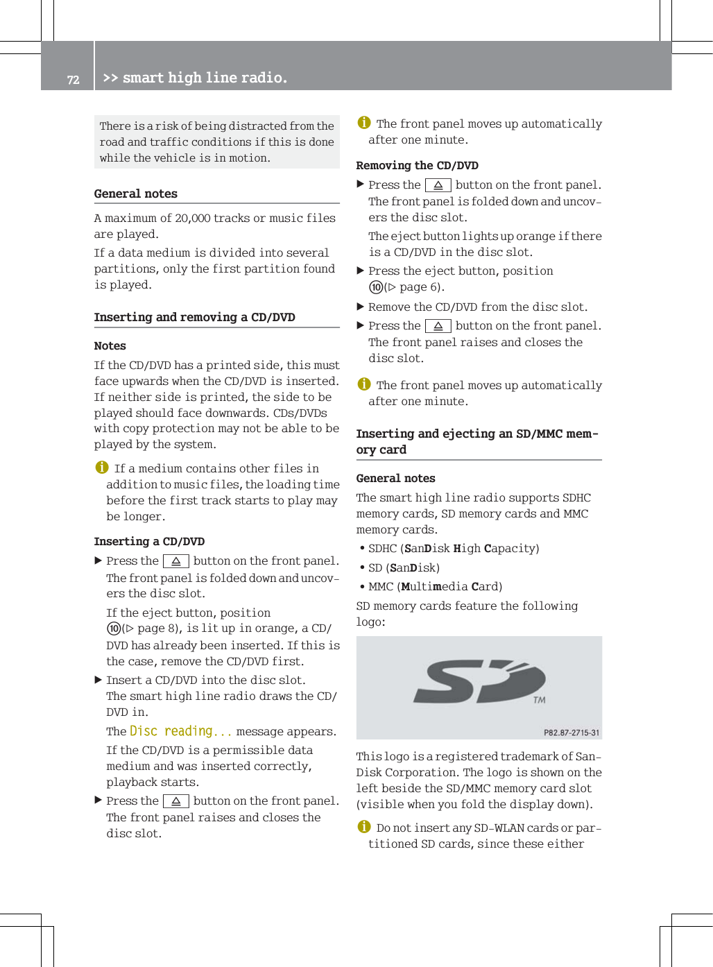 7KHUHLVDULVNRIEHLQJGLVWUDFWHGIURPWKHURDGDQGWUDIILFFRQGLWLRQVLIWKLVLVGRQHZKLOHWKHYHKLFOHLVLQPRWLRQ*HQHUDOQRWHV$PD[LPXPRIWUDFNVRUPXVLFILOHVDUHSOD\HG,IDGDWDPHGLXPLVGLYLGHGLQWRVHYHUDOSDUWLWLRQVRQO\WKHILUVWSDUWLWLRQIRXQGLVSOD\HG,QVHUWLQJDQGUHPRYLQJD&amp;''9'1RWHV,IWKH&amp;''9'KDVDSULQWHGVLGHWKLVPXVWIDFHXSZDUGVZKHQWKH&amp;''9'LVLQVHUWHG,IQHLWKHUVLGHLVSULQWHGWKHVLGHWREHSOD\HGVKRXOGIDFHGRZQZDUGV&amp;'V'9'VZLWKFRS\SURWHFWLRQPD\QRWEHDEOHWREHSOD\HGE\WKHV\VWHPG,IDPHGLXPFRQWDLQVRWKHUILOHVLQDGGLWLRQWRPXVLFILOHVWKHORDGLQJWLPHEHIRUHWKHILUVWWUDFNVWDUWVWRSOD\PD\EHORQJHU,QVHUWLQJD&amp;''9'3UHVVWKH;EXWWRQRQWKHIURQWSDQHO7KHIURQWSDQHOLVIROGHGGRZQDQGXQFRYHUVWKHGLVFVORW,IWKHHMHFWEXWWRQSRVLWLRQqSDJHLVOLWXSLQRUDQJHD&amp;''9'KDVDOUHDG\EHHQLQVHUWHG,IWKLVLVWKHFDVHUHPRYHWKH&amp;''9'ILUVW,QVHUWD&amp;''9'LQWRWKHGLVFVORW7KHVPDUWKLJKOLQHUDGLRGUDZVWKH&amp;''9'LQ7KH'LVFUHDGLQJPHVVDJHDSSHDUV,IWKH&amp;''9'LVDSHUPLVVLEOHGDWDPHGLXPDQGZDVLQVHUWHGFRUUHFWO\SOD\EDFNVWDUWV3UHVVWKH;EXWWRQRQWKHIURQWSDQHO7KHIURQWSDQHOUDLVHVDQGFORVHVWKHGLVFVORWG7KHIURQWSDQHOPRYHVXSDXWRPDWLFDOO\DIWHURQHPLQXWH5HPRYLQJWKH&amp;''9'3UHVVWKH;EXWWRQRQWKHIURQWSDQHO7KHIURQWSDQHOLVIROGHGGRZQDQGXQFRYHUVWKHGLVFVORW7KHHMHFWEXWWRQOLJKWVXSRUDQJHLIWKHUHLVD&amp;''9'LQWKHGLVFVORW3UHVVWKHHMHFWEXWWRQSRVLWLRQqSDJH5HPRYHWKH&amp;''9'IURPWKHGLVFVORW3UHVVWKH;EXWWRQRQWKHIURQWSDQHO7KHIURQWSDQHOUDLVHVDQGFORVHVWKHGLVFVORWG7KHIURQWSDQHOPRYHVXSDXWRPDWLFDOO\DIWHURQHPLQXWH,QVHUWLQJDQGHMHFWLQJDQ6'00&amp;PHPRU\FDUG*HQHUDOQRWHV7KHVPDUWKLJKOLQHUDGLRVXSSRUWV6'+&amp;PHPRU\FDUGV6'PHPRU\FDUGVDQG00&amp;PHPRU\FDUGV=6'+&amp;6DQ'LVN+LJK&amp;DSDFLW\=6'6DQ'LVN=00&amp;0XOWLPHGLD&amp;DUG6'PHPRU\FDUGVIHDWXUHWKHIROORZLQJORJR7KLVORJRLVDUHJLVWHUHGWUDGHPDUNRI6DQ'LVN&amp;RUSRUDWLRQ7KHORJRLVVKRZQRQWKHOHIWEHVLGHWKH6'00&amp;PHPRU\FDUGVORWYLVLEOHZKHQ\RXIROGWKHGLVSOD\GRZQG'RQRWLQVHUWDQ\6':/$1FDUGVRUSDUWLWLRQHG6'FDUGVVLQFHWKHVHHLWKHU !!VPDUWKLJKOLQHUDGLR