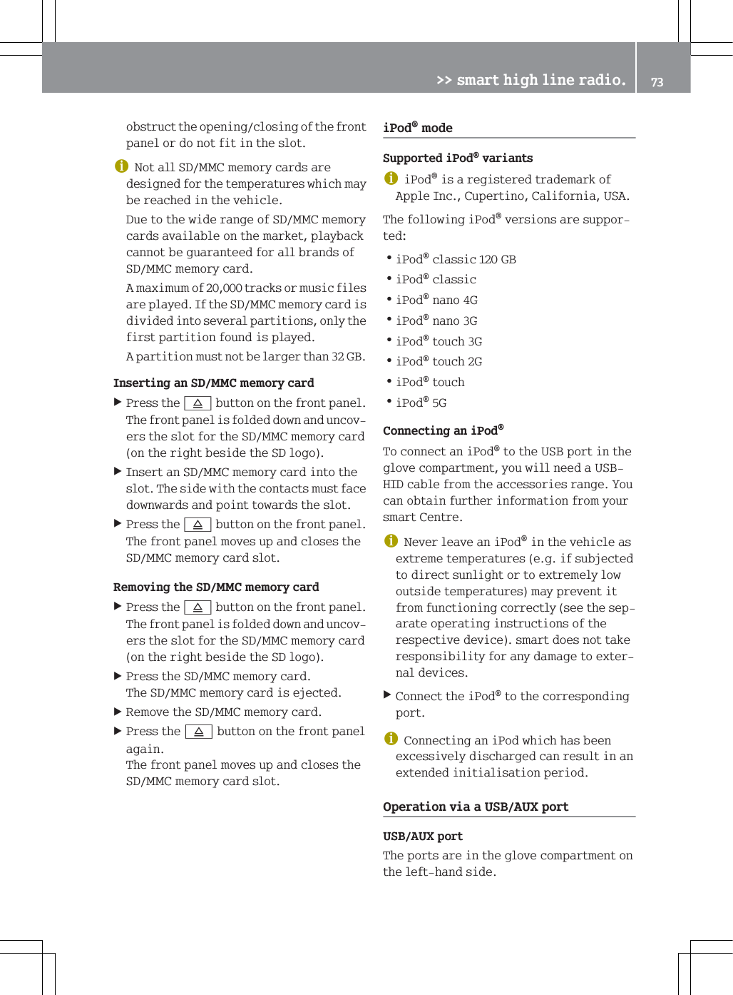 REVWUXFWWKHRSHQLQJFORVLQJRIWKHIURQWSDQHORUGRQRWILWLQWKHVORWG1RWDOO6'00&amp;PHPRU\FDUGVDUHGHVLJQHGIRUWKHWHPSHUDWXUHVZKLFKPD\EHUHDFKHGLQWKHYHKLFOH'XHWRWKHZLGHUDQJHRI6'00&amp;PHPRU\FDUGVDYDLODEOHRQWKHPDUNHWSOD\EDFNFDQQRWEHJXDUDQWHHGIRUDOOEUDQGVRI6'00&amp;PHPRU\FDUG$PD[LPXPRIWUDFNVRUPXVLFILOHVDUHSOD\HG,IWKH6'00&amp;PHPRU\FDUGLVGLYLGHGLQWRVHYHUDOSDUWLWLRQVRQO\WKHILUVWSDUWLWLRQIRXQGLVSOD\HG$SDUWLWLRQPXVWQRWEHODUJHUWKDQ*%,QVHUWLQJDQ6'00&amp;PHPRU\FDUG3UHVVWKH;EXWWRQRQWKHIURQWSDQHO7KHIURQWSDQHOLVIROGHGGRZQDQGXQFRYHUVWKHVORWIRUWKH6'00&amp;PHPRU\FDUGRQWKHULJKWEHVLGHWKH6'ORJR,QVHUWDQ6'00&amp;PHPRU\FDUGLQWRWKHVORW7KHVLGHZLWKWKHFRQWDFWVPXVWIDFHGRZQZDUGVDQGSRLQWWRZDUGVWKHVORW3UHVVWKH;EXWWRQRQWKHIURQWSDQHO7KHIURQWSDQHOPRYHVXSDQGFORVHVWKH6'00&amp;PHPRU\FDUGVORW5HPRYLQJWKH6'00&amp;PHPRU\FDUG3UHVVWKH;EXWWRQRQWKHIURQWSDQHO7KHIURQWSDQHOLVIROGHGGRZQDQGXQFRYHUVWKHVORWIRUWKH6'00&amp;PHPRU\FDUGRQWKHULJKWEHVLGHWKH6'ORJR3UHVVWKH6'00&amp;PHPRU\FDUG7KH6'00&amp;PHPRU\FDUGLVHMHFWHG5HPRYHWKH6'00&amp;PHPRU\FDUG3UHVVWKH;EXWWRQRQWKHIURQWSDQHODJDLQ7KHIURQWSDQHOPRYHVXSDQGFORVHVWKH6'00&amp;PHPRU\FDUGVORWL3RGPRGH6XSSRUWHGL3RGYDULDQWVGL3RGLVDUHJLVWHUHGWUDGHPDUNRI$SSOH,QF&amp;XSHUWLQR&amp;DOLIRUQLD86$7KHIROORZLQJL3RGYHUVLRQVDUHVXSSRUWHG=L3RGFODVVLF*%=L3RGFODVVLF=L3RGQDQR*=L3RGQDQR*=L3RGWRXFK*=L3RGWRXFK*=L3RGWRXFK=L3RG*&amp;RQQHFWLQJDQL3RG7RFRQQHFWDQL3RGWRWKH86%SRUWLQWKHJORYHFRPSDUWPHQW\RXZLOOQHHGD86%+,'FDEOHIURPWKHDFFHVVRULHVUDQJH<RXFDQREWDLQIXUWKHULQIRUPDWLRQIURP\RXUVPDUW&amp;HQWUHG1HYHUOHDYHDQL3RGLQWKHYHKLFOHDVH[WUHPHWHPSHUDWXUHVHJLIVXEMHFWHGWRGLUHFWVXQOLJKWRUWRH[WUHPHO\ORZRXWVLGHWHPSHUDWXUHVPD\SUHYHQWLWIURPIXQFWLRQLQJFRUUHFWO\VHHWKHVHSDUDWHRSHUDWLQJLQVWUXFWLRQVRIWKHUHVSHFWLYHGHYLFHVPDUWGRHVQRWWDNHUHVSRQVLELOLW\IRUDQ\GDPDJHWRH[WHUQDOGHYLFHV&amp;RQQHFWWKHL3RGWRWKHFRUUHVSRQGLQJSRUWG&amp;RQQHFWLQJDQL3RGZKLFKKDVEHHQH[FHVVLYHO\GLVFKDUJHGFDQUHVXOWLQDQH[WHQGHGLQLWLDOLVDWLRQSHULRG2SHUDWLRQYLDD86%$8;SRUW86%$8;SRUW7KHSRUWVDUHLQWKHJORYHFRPSDUWPHQWRQWKHOHIWKDQGVLGH!!VPDUWKLJKOLQHUDGLR 