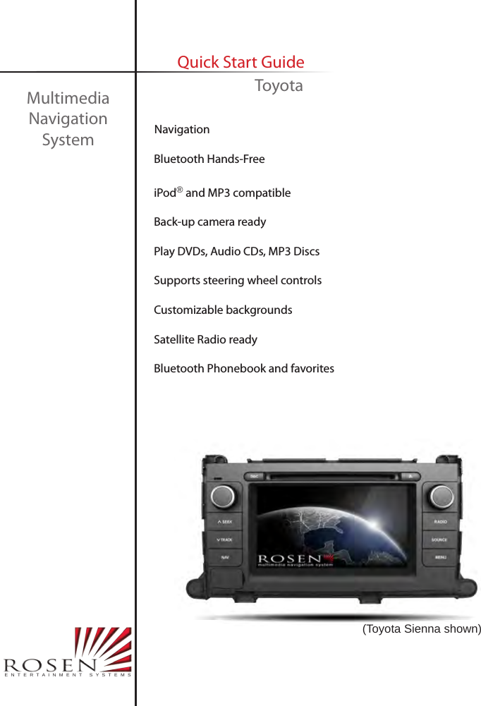     Navigation     Bluetooth Hands-Free     iPod&reg; and MP3 compatible     Back-up camera ready     Play DVDs, Audio CDs, MP3 Discs      Supports steering wheel controls     Customizable backgrounds        Satellite Radio ready     Bluetooth Phonebook and favoritesMultimedia Navigation SystemQuick Start GuideENTERTAINMENT SYSTEMSToyota(Toyota Sienna shown)