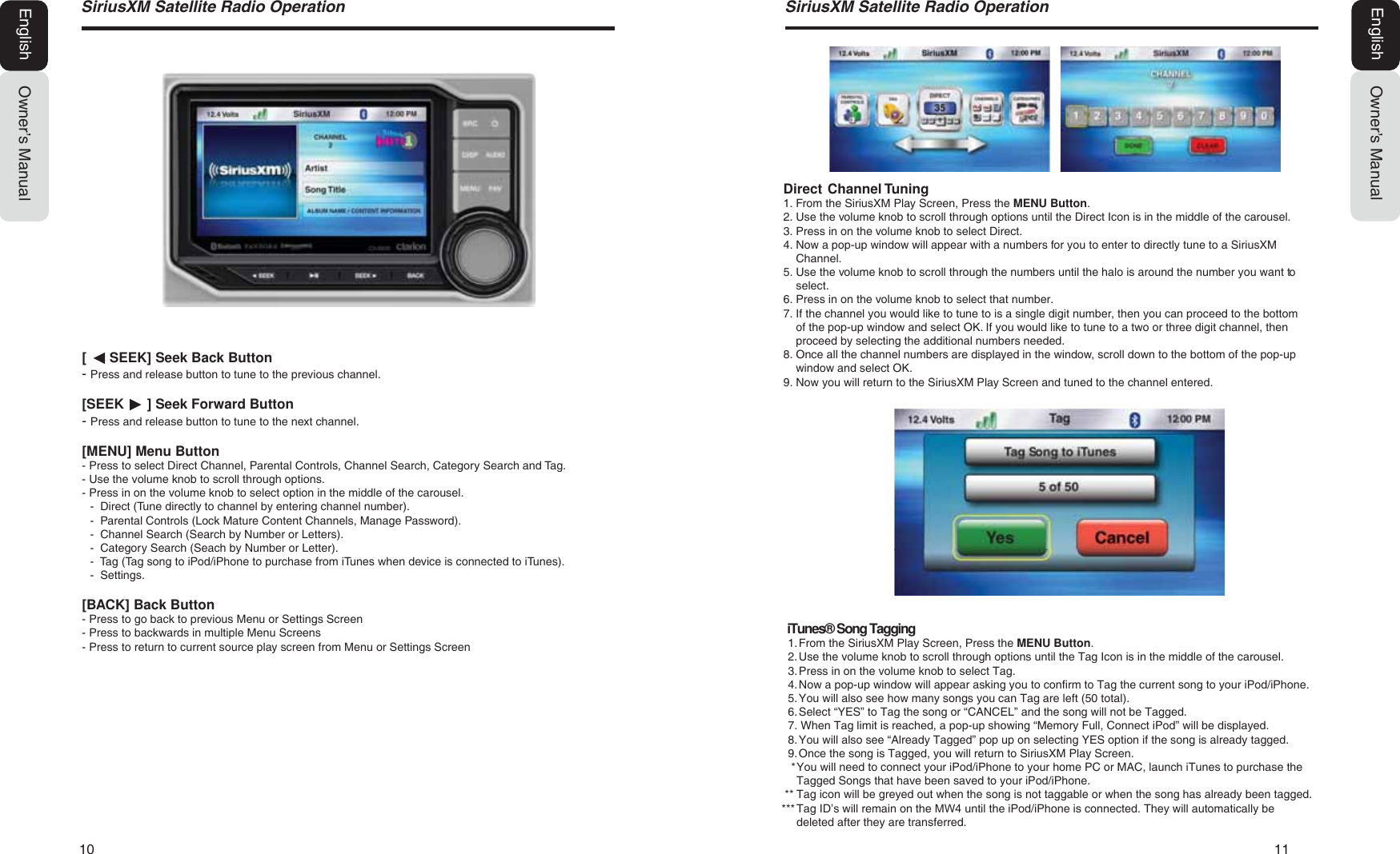 10   116LULXV;06DWHOOLWH5DGLR2SHUDWLRQOwner&rsquo;s ManualEnglishOwner&rsquo;s ManualEnglish6LULXV;06DWHOOLWH5DGLR2SHUDWLRQDirect Channel Tuning1. From the SiriusXM Play Screen, Press the MENU Button.2. Use the volume knob to scroll through options until the Direct Icon is in the middle of the carousel.3. Press in on the volume knob to select Direct.4. Now a pop-up window will appear with a numbers for you to enter to directly tune to a SiriusXMChannel.5. Use the volume knob to scroll through the numbers until the halo is around the number you want toselect.6. Press in on the volume knob to select that number.7. If the channel you would like to tune to is a single digit number, then you can proceed to the bottomof the pop-up window and select OK. If you would like to tune to a two or three digit channel, thenproceed by selecting the additional numbers needed.8. Once all the channel numbers are displayed in the window, scroll down to the bottom of the pop-upwindow and select OK.9. Now you will return to the SiriusXM Play Screen and tuned to the channel entered.[      SEEK] Seek Back Button- Press and release button to tune to the previous channel.[SEEK      ] Seek Forward Button- Press and release button to tune to the next channel.[MENU] Menu Button- Press to select Direct Channel, Parental Controls, Channel Search, Category Search and Tag.- Use the volume knob to scroll through options.- Press in on the volume knob to select option in the middle of the carousel.-  Direct (Tune directly to channel by entering channel number).-  Parental Controls (Lock Mature Content Channels, Manage Password).-  Channel Search (Search by Number or Letters).-  Category Search (Seach by Number or Letter).  -  Tag (Tag song to iPod/iPhone to purchase from iTunes when device is connected to iTunes).-  Settings.[BACK] Back Button- Press to go back to previous Menu or Settings Screen- Press to backwards in multiple Menu Screens- Press to return to current source play screen from Menu or Settings Screen  iTunes&reg; Song Tagging 1. From the SiriusXM Play Screen, Press the MENU Button.2. Use the volume knob to scroll through options until the Tag Icon is in the middle of the carousel.3. Press in on the volume knob to select Tag.4. Now a pop-up window will appear asking you to confirm to Tag the current song to your iPod/iPhone.5. You will also see how many songs you can Tag are left (50 total).6. Select &ldquo;YES&rdquo; to Tag the song or &ldquo;CANCEL&rdquo; and the song will not be Tagged.7. When Tag limit is reached, a pop-up showing &ldquo;Memory Full, Connect iPod&rdquo; will be displayed.8. You will also see &ldquo;Already Tagged&rdquo; pop up on selecting YES option if the song is already tagged.9. Once the song is Tagged, you will return to SiriusXM Play Screen.* You will need to connect your iPod/iPhone to your home PC or MAC, launch iTunes to purchase theTagged Songs that have been saved to your iPod/iPhone. ** Tag icon will be greyed out when the song is not taggable or when the song has already been tagged.*** Tag ID&rsquo;s will remain on the 0: until the iPod/iPhone is connected. They will automatically be deleted after they are transferred.