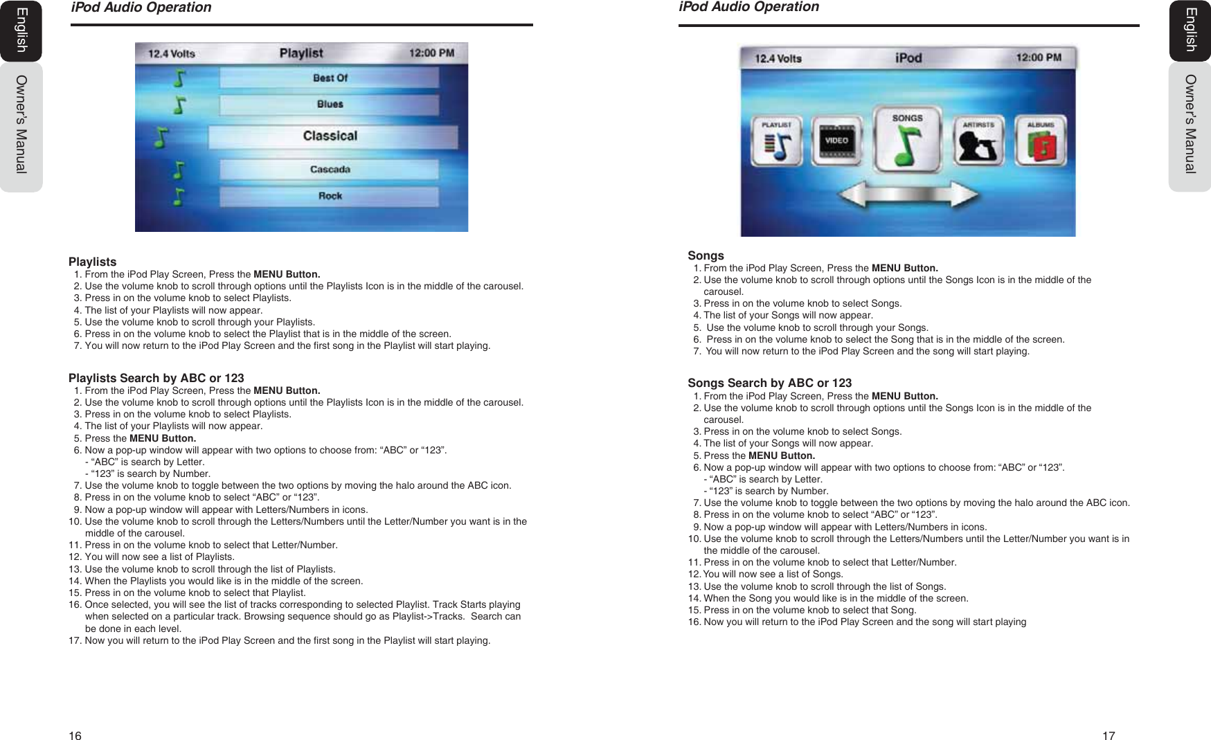 16   17L3RG$XGLR2SHUDWLRQOwner&rsquo;s ManualEnglishSongs1. From the iPod Play Screen, Press the MENU Button.2. Use the volume knob to scroll through options until the Songs Icon is in the middle of thecarousel.3. Press in on the volume knob to select Songs.4. The list of your Songs will now appear.5. Use the volume knob to scroll through your Songs.6. Press in on the volume knob to select the Song that is in the middle of the screen.7.  You will now return to the iPod Play Screen and the song will start playing.Songs Search by ABC or 1231. From the iPod Play Screen, Press the MENU Button.2. Use the volume knob to scroll through options until the Songs Icon is in the middle of thecarousel.3. Press in on the volume knob to select Songs.4. The list of your Songs will now appear.5. Press the MENU Button.6. Now a pop-up window will appear with two options to choose from: &ldquo;ABC&rdquo; or &ldquo;123&rdquo;.- &ldquo;ABC&rdquo; is search by Letter.- &ldquo;123&rdquo; is search by Number.7. Use the volume knob to toggle between the two options by moving the halo around the ABC icon.8. Press in on the volume knob to select &ldquo;ABC&rdquo; or &ldquo;123&rdquo;.9. Now a pop-up window will appear with Letters/Numbers in icons.10. Use the volume knob to scroll through the Letters/Numbers until the Letter/Number you want is inthe middle of the carousel.11. Press in on the volume knob to select that Letter/Number.12. You will now see a list of Songs.13. Use the volume knob to scroll through the list of Songs.14. When the Song you would like is in the middle of the screen.15. Press in on the volume knob to select that Song.16. Now you will return to the iPod Play Screen and the song will start playingL3RG$XGLR2SHUDWLRQOwner&rsquo;s ManualEnglishPlaylists1. From the iPod Play Screen, Press the MENU Button.2. Use the volume knob to scroll through options until the Playlists Icon is in the middle of the carousel.3. Press in on the volume knob to select Playlists.4. The list of your Playlists will now appear.5. Use the volume knob to scroll through your Playlists.6. Press in on the volume knob to select the Playlist that is in the middle of the screen.7. You will now return to the iPod Play Screen and the first song in the Playlist will start playing.Playlists Search by ABC or 1231. From the iPod Play Screen, Press the MENU Button.2. Use the volume knob to scroll through options until the Playlists Icon is in the middle of the carousel.3. Press in on the volume knob to select Playlists.4. The list of your Playlists will now appear.5. Press the MENU Button.6. Now a pop-up window will appear with two options to choose from: &ldquo;ABC&rdquo; or &ldquo;123&rdquo;.- &ldquo;ABC&rdquo; is search by Letter.- &ldquo;123&rdquo; is search by Number.7. Use the volume knob to toggle between the two options by moving the halo around the ABC icon.8. Press in on the volume knob to select &ldquo;ABC&rdquo; or &ldquo;123&rdquo;.9. Now a pop-up window will appear with Letters/Numbers in icons.10. Use the volume knob to scroll through the Letters/Numbers until the Letter/Number you want is in themiddle of the carousel.11. Press in on the volume knob to select that Letter/Number.12. You will now see a list of Playlists.13. Use the volume knob to scroll through the list of Playlists.14. When the Playlists you would like is in the middle of the screen.15. Press in on the volume knob to select that Playlist.16. Once selected, you will see the list of tracks corresponding to selected Playlist. Track Starts playingwhen selected on a particular track. Browsing sequence should go as Playlist->Tracks.  Search canbe done in each level.17. Now you will return to the iPod Play Screen and the first song in the Playlist will start playing.