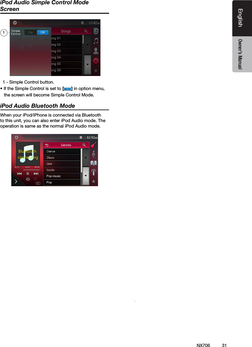 31EnglishEnglish Owner&rsquo;s ManualEnglish Owner&rsquo;s ManualNX706iPod Audio Simple Control Mode Screen  1 - Simple Control button. &bull; If the Simple Control is set to [] in option menu,   the screen will become Simple Control Mode.iPod Audio Bluetooth ModeWhen your iPod/iPhone is connected via Bluetooth to this unit, you can also enter iPod Audio mode. The           operation is same as the normal iPod Audio mode.         1