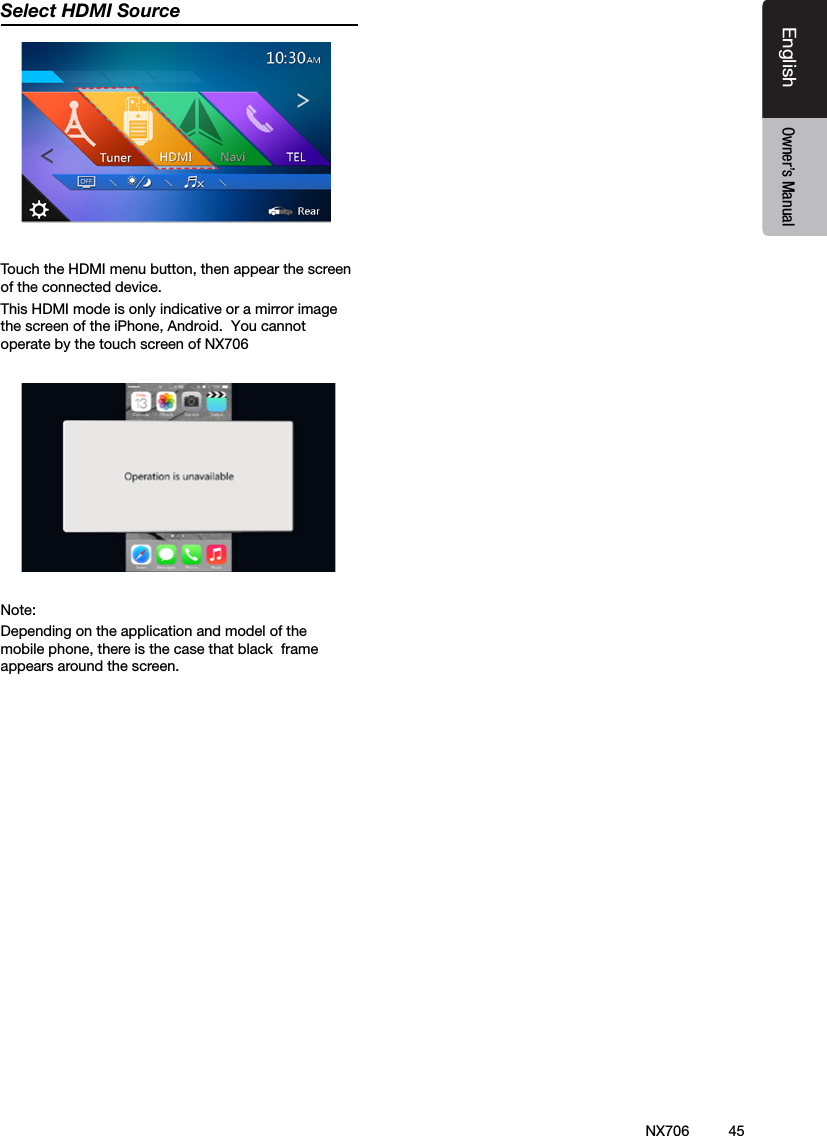 45EnglishEnglish Owner&rsquo;s ManualEnglish Owner&rsquo;s ManualSelect HDMI Source Touch the HDMI menu button, then appear the screen of the connected device.This HDMI mode is only indicative or a mirror image the screen of the iPhone, Android.  You cannot operate by the touch screen of NX706Note:Depending on the application and model of the  mobile phone, there is the case that black  frame appears around the screen.NX706