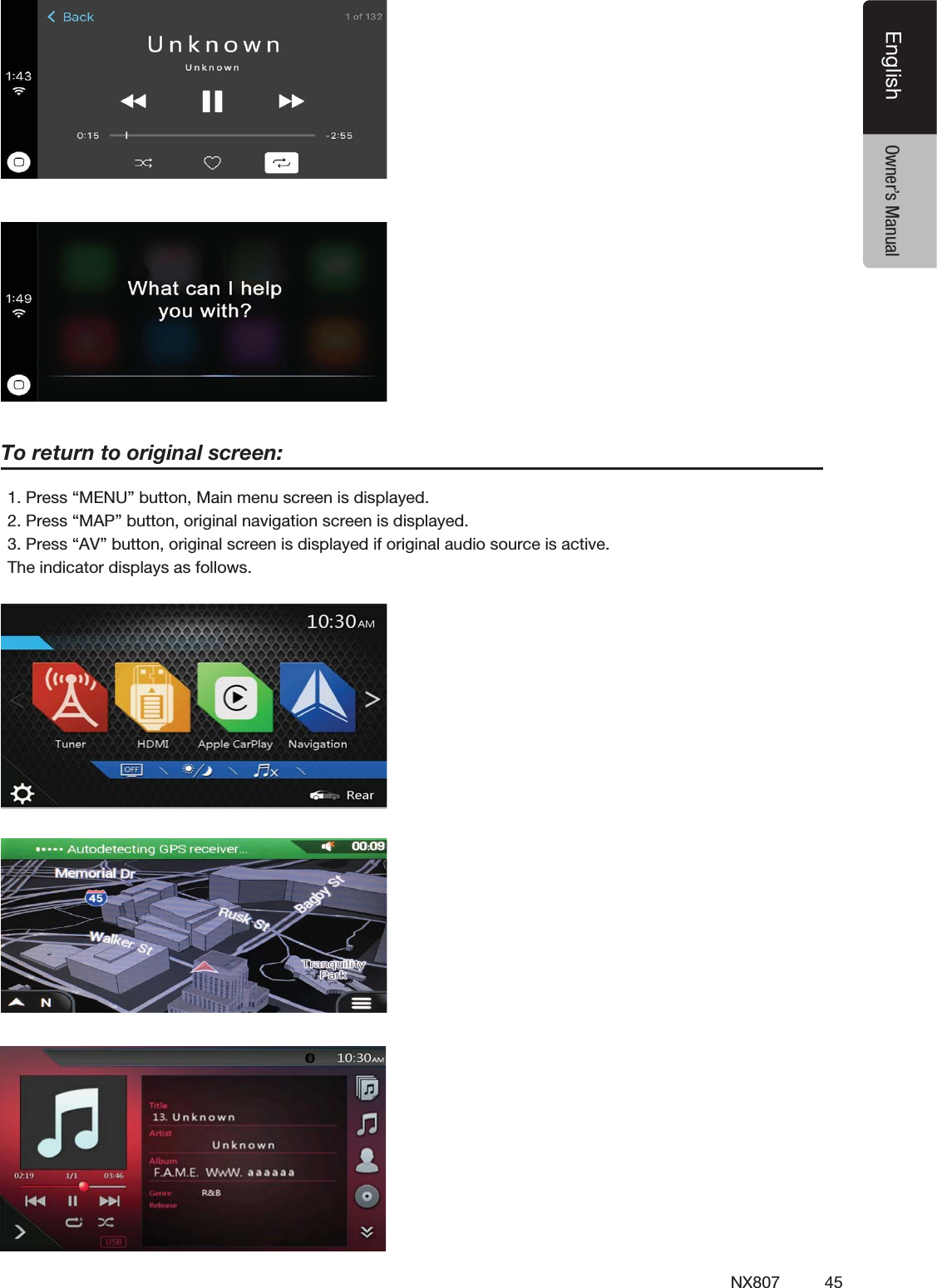 45NX807EnglishEnglish Owner&rsquo;s Manual1. Press &ldquo;MENU&rdquo; button, Main menu screen is displayed.2. Press &ldquo;MAP&rdquo; button, original navigation screen is displayed.3. Press &ldquo;AV&rdquo; button, original screen is displayed if original audio source is active.The indicator displays as follows.To return to original screen: