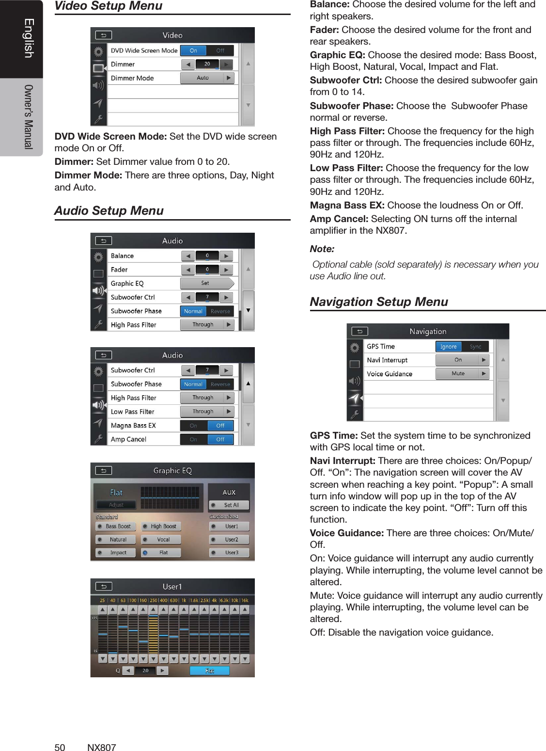50 NX807English Owner&rsquo;s ManualVideo Setup MenuDVD Wide Screen Mode: Set the DVD wide screen mode On or Off.$IMMER3ET$IMMERVALUEFROMTO$IMMER-ODE4HEREARETHREEOPTIONS$AY.IGHTand Auto.Audio Setup Menu"ALANCE#HOOSETHEDESIREDVOLUMEFORTHELEFTANDRIGHTSPEAKERS&amp;ADER#HOOSETHEDESIREDVOLUMEFORTHEFRONTANDREARSPEAKERS'RAPHIC%1#HOOSETHEDESIREDMODE"ASS"OOST(IGH"OOST.ATURAL6OCAL)MPACTAND&amp;LAT3UBWOOFER#TRL#HOOSETHEDESIREDSUBWOOFERGAINFROMTO3UBWOOFER0HASE#HOOSETHE3UBWOOFER0HASENORMALORREVERSE(IGH0ASS&amp;ILTER#HOOSETHEFREQUENCYFORTHEHIGHPASSlLTERORTHROUGH4HEFREQUENCIESINCLUDE(Z(ZAND(Z,OW0ASS&amp;ILTER#HOOSETHEFREQUENCYFORTHELOWPASSlLTERORTHROUGH4HEFREQUENCIESINCLUDE(Z(ZAND(Z-AGNA"ASS%8#HOOSETHELOUDNESS/NOR/FF!MP#ANCEL3ELECTING/.TURNSOFFTHEINTERNALAMPLIlERINTHE.8Note:/PTIONALCABLESOLDSEPARATELYISNECESSARYWHENYOUUSE!UDIOLINEOUTNavigation Setup Menu'034IME3ETTHESYSTEMTIMETOBESYNCHRONIZEDWITH'03LOCALTIMEORNOT.AVI)NTERRUPT4HEREARETHREECHOICES/N0OPUP/FFh/Nv4HENAVIGATIONSCREENWILLCOVERTHE!6SCREENWHENREACHINGAKEYPOINTh0OPUPv!SMALLTURNINFOWINDOWWILLPOPUPINTHETOPOFTHE!6SCREENTOINDICATETHEKEYPOINTh/FFv4URNOFFTHISFUNCTION6OICE'UIDANCE4HEREARETHREECHOICES/N-UTE/FF/N6OICEGUIDANCEWILLINTERRUPTANYAUDIOCURRENTLYPLAYING7HILEINTERRUPTINGTHEVOLUMELEVELCANNOTBEaltered.-UTE6OICEGUIDANCEWILLINTERRUPTANYAUDIOCURRENTLYPLAYING7HILEINTERRUPTINGTHEVOLUMELEVELCANBEaltered./FF$ISABLETHENAVIGATIONVOICEGUIDANCE