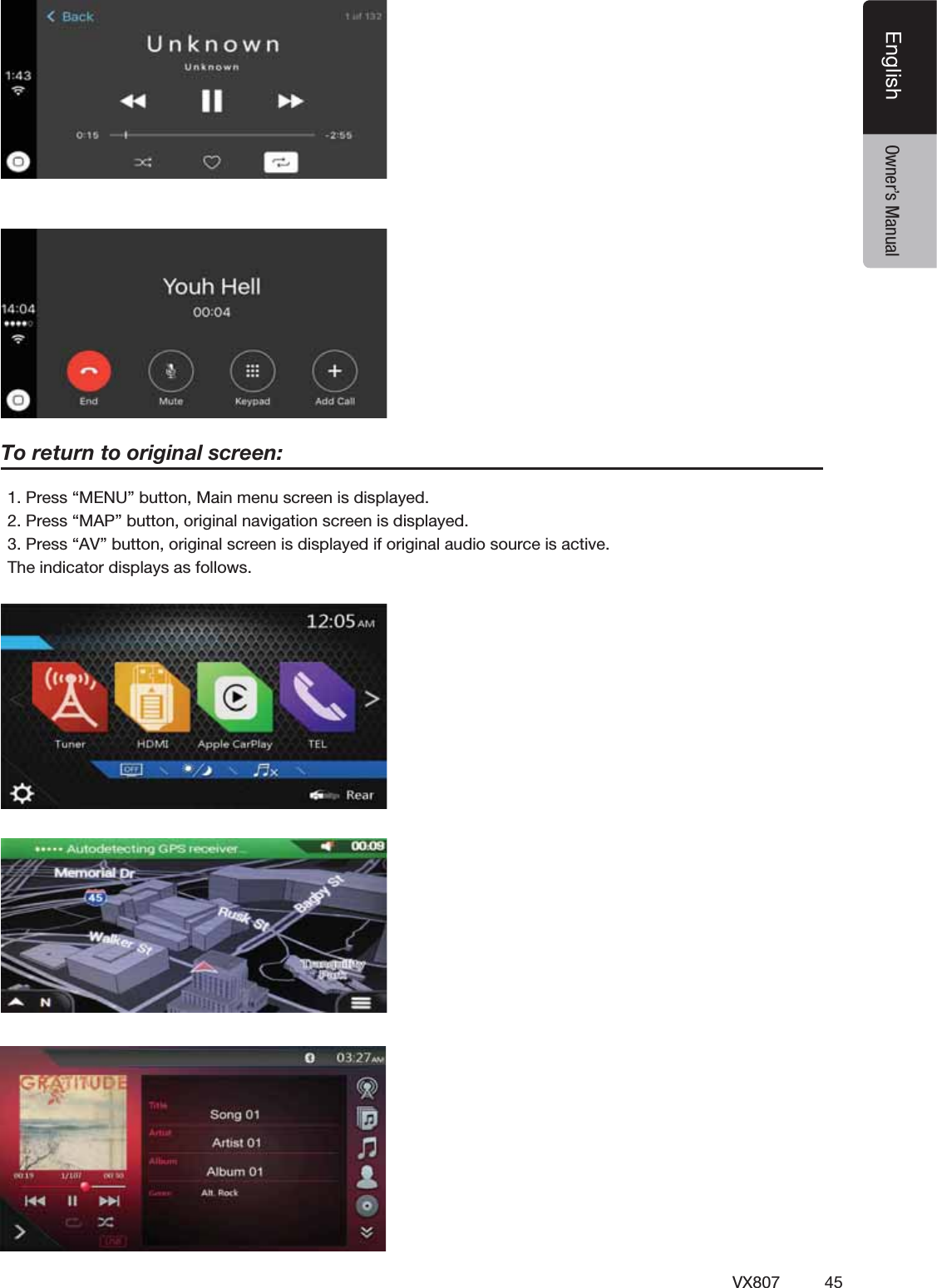 45VX807EnglishEnglish Owner&rsquo;s Manual1. Press &ldquo;MENU&rdquo; button, Main menu screen is displayed.2. Press &ldquo;MAP&rdquo; button, original navigation screen is displayed.3. Press &ldquo;AV&rdquo; button, original screen is displayed if original audio source is active.The indicator displays as follows.To return to original screen: