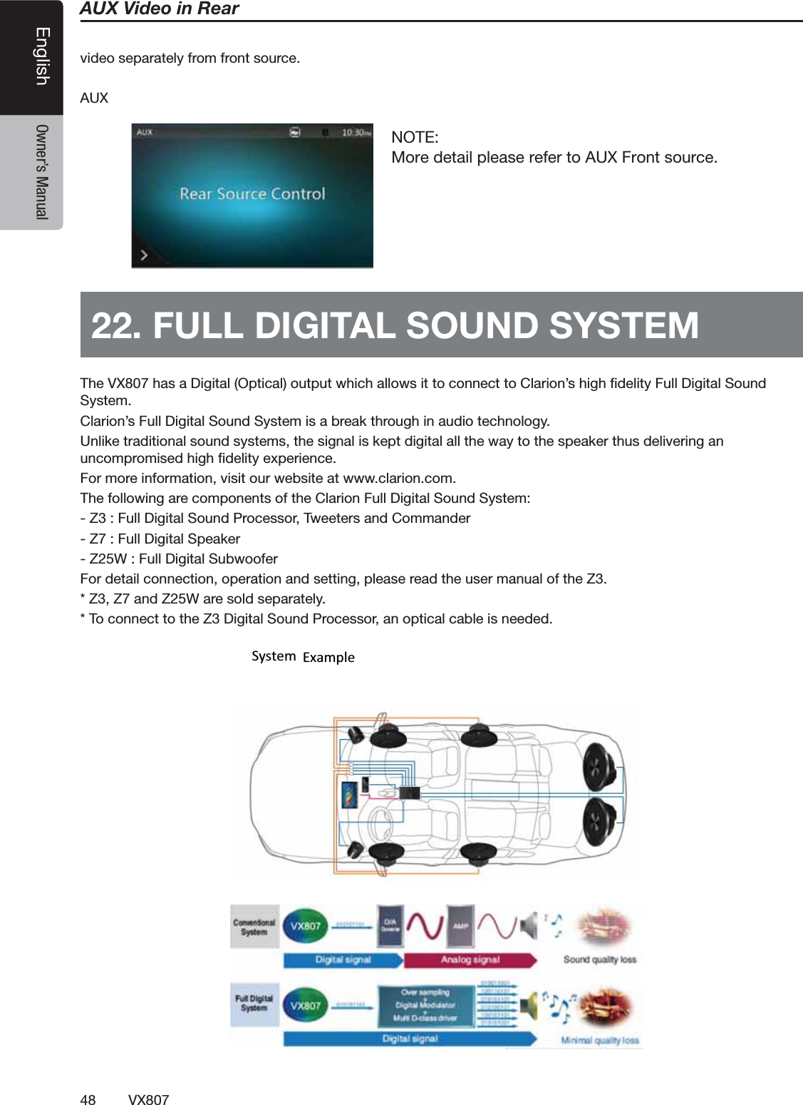 48 VX807English Owner&rsquo;s ManualAUX Video in RearVIDEOSEPARATELYFROMFRONTSOURCE!58             4HE68HASA$IGITAL/PTICALOUTPUTWHICHALLOWSITTOCONNECTTO#LARIONSHIGHlDELITY&amp;ULL$IGITAL3OUND3YSTEM#LARIONS&amp;ULL$IGITAL3OUND3YSTEMISABREAKTHROUGHINAUDIOTECHNOLOGY5NLIKETRADITIONALSOUNDSYSTEMSTHESIGNALISKEPTDIGITALALLTHEWAYTOTHESPEAKERTHUSDELIVERINGANUNCOMPROMISEDHIGHlDELITYEXPERIENCE&amp;ORMOREINFORMATIONVISITOURWEBSITEATWWWCLARIONCOM4HEFOLLOWINGARECOMPONENTSOFTHE#LARION&amp;ULL$IGITAL3OUND3YSTEM:&amp;ULL$IGITAL3OUND0ROCESSOR4WEETERSAND#OMMANDER:&amp;ULL$IGITAL3PEAKER:7&amp;ULL$IGITAL3UBWOOFER&amp;ORDETAILCONNECTIONOPERATIONANDSETTINGPLEASEREADTHEUSERMANUALOFTHE:::AND:7ARESOLDSEPARATELY4OCONNECTTOTHE:$IGITAL3OUND0ROCESSORANOPTICALCABLEISNEEDED                                       System Example22. FULL DIGITAL SOUND SYSTEMNOTE:More detail please refer to AUX Front source.
