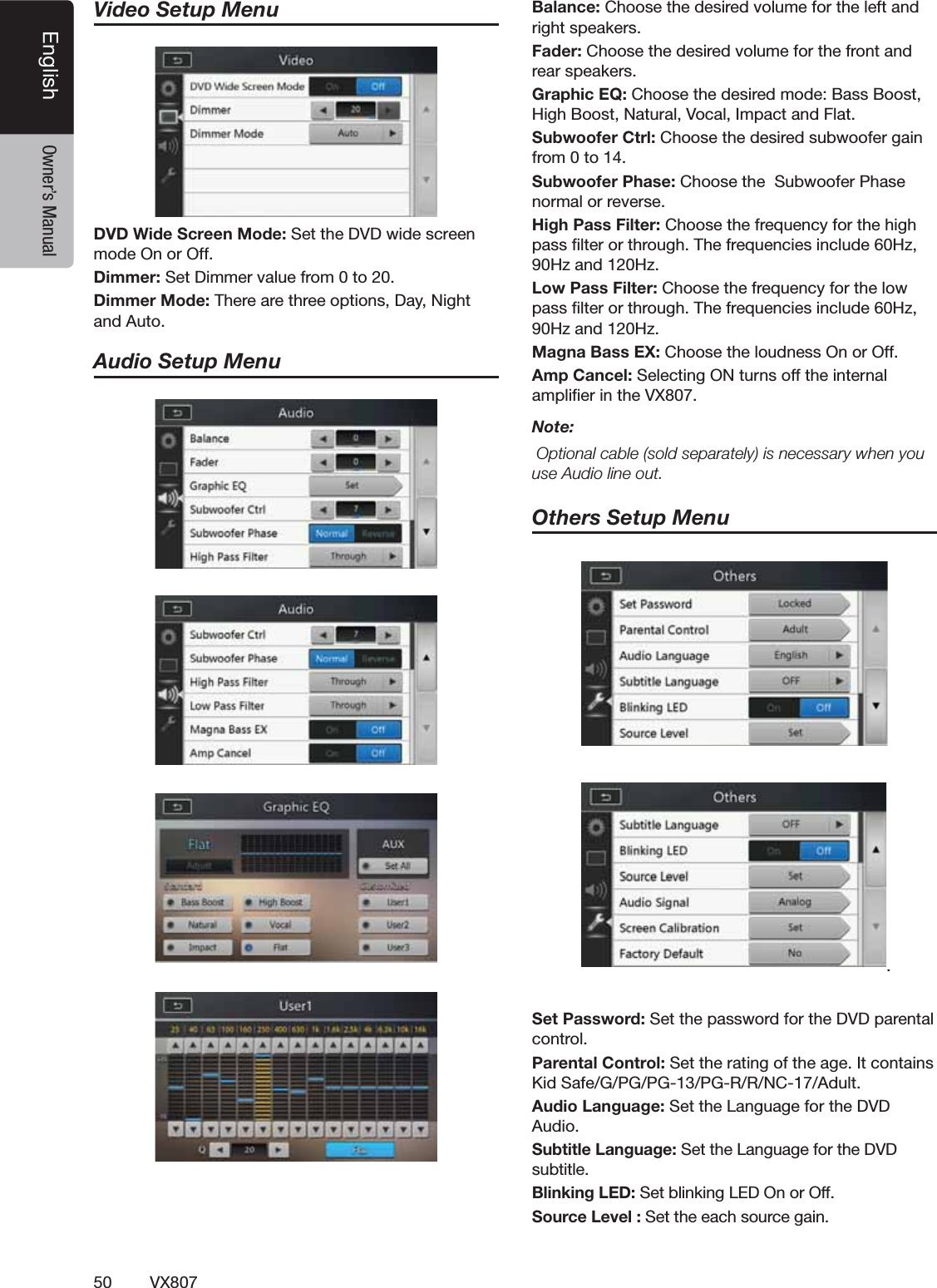 50 VX807English Owner&rsquo;s ManualVideo Setup MenuDVD Wide Screen Mode: Set the DVD wide screen mode On or Off.$IMMER3ET$IMMERVALUEFROMTO$IMMER-ODE4HEREARETHREEOPTIONS$AY.IGHTand Auto.Audio Setup Menu"ALANCE#HOOSETHEDESIREDVOLUMEFORTHELEFTANDRIGHTSPEAKERS&amp;ADER#HOOSETHEDESIREDVOLUMEFORTHEFRONTANDREARSPEAKERS'RAPHIC%1#HOOSETHEDESIREDMODE"ASS"OOST(IGH"OOST.ATURAL6OCAL)MPACTAND&amp;LAT3UBWOOFER#TRL#HOOSETHEDESIREDSUBWOOFERGAINFROMTO3UBWOOFER0HASE#HOOSETHE3UBWOOFER0HASENORMALORREVERSE(IGH0ASS&amp;ILTER#HOOSETHEFREQUENCYFORTHEHIGHPASSlLTERORTHROUGH4HEFREQUENCIESINCLUDE(Z(ZAND(Z,OW0ASS&amp;ILTER#HOOSETHEFREQUENCYFORTHELOWPASSlLTERORTHROUGH4HEFREQUENCIESINCLUDE(Z(ZAND(Z-AGNA"ASS%8#HOOSETHELOUDNESS/NOR/FF!MP#ANCEL3ELECTING/.TURNSOFFTHEINTERNALAMPLIlERINTHE68Note:/PTIONALCABLESOLDSEPARATELYISNECESSARYWHENYOUUSE!UDIOLINEOUTOthers Setup Menu.3ET0ASSWORD3ETTHEPASSWORDFORTHE$6$PARENTALCONTROL0ARENTAL#ONTROL3ETTHERATINGOFTHEAGE)TCONTAINS+ID3AFE'0'0'0'22.#!DULT!UDIO,ANGUAGE3ETTHE,ANGUAGEFORTHE$6$!UDIO3UBTITLE,ANGUAGE3ETTHE,ANGUAGEFORTHE$6$SUBTITLE"LINKING,%$3ETBLINKING,%$/NOR/FF3OURCE,EVEL3ETTHEEACHSOURCEGAIN