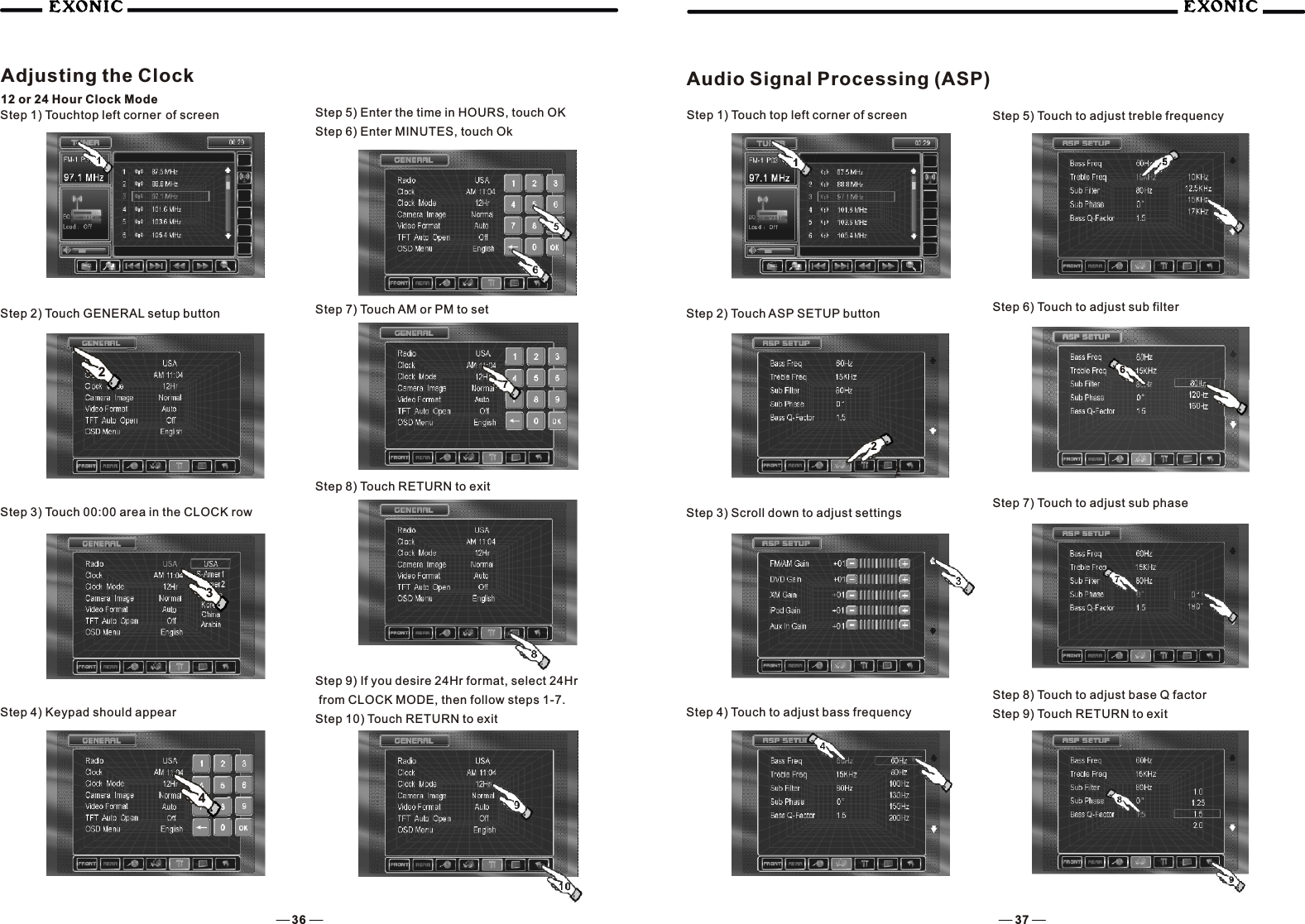 Adjusting the Clock12 or 24 Hour Clock ModeStep 2) Touch GENERAL setup buttonStep 3) Touch 00:00 area in the CLOCK rowStep 4) Keypad should appearStep 5) Enter the time in HOURS, touch OK Step 6) Enter MINUTES, touch Ok36 3732Step 7) Touch AM or PM to setStep 8) Touch RETURN to exitStep 9) If you desire 24Hr format, select 24Hr from CLOCK MODE, then follow steps 1-7.Step 10) Touch RETURN to exit7Step 1) Touchtop left corner of screenAudio Signal Processing (ASP)Step 2) Touch ASP SETUP buttonStep 3) Scroll down to adjust settingsStep 1) Touch top left corner of screen22Step 4) Touch to adjust bass frequencyStep 6) Touch to adjust sub filterStep 5) Touch to adjust treble frequencyStep 7) Touch to adjust sub phase Step 8) Touch to adjust base Q factorStep 9) Touch RETURN to exit64