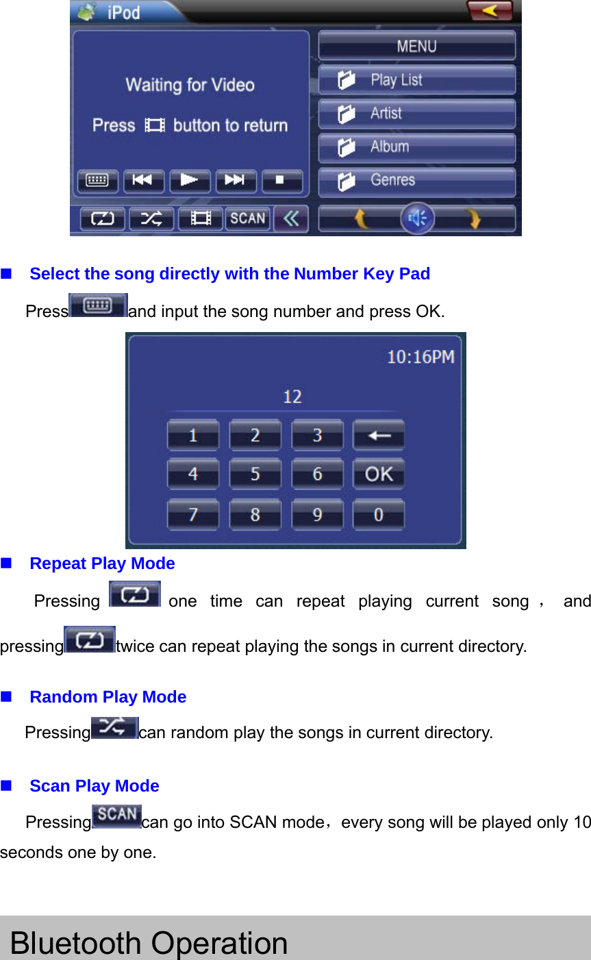 Select the song directly with the Number Key PadPress and input the song number and press OK.Repeat Play ModePressing one time can repeat playing current song ，andpressing twice can repeat playing the songs in current directory.Random Play ModePressing can random play the songs in current directory.Scan Play ModePressing can go into SCAN mode，every song will be played only 10seconds one by one.Bluetooth Operation