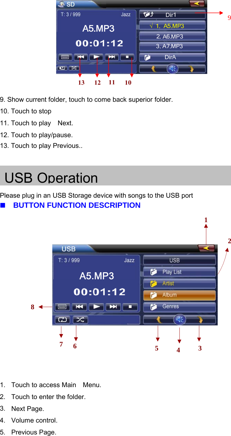 9. Show current folder, touch to come back superior folder.10. Touch to stop11. Touch to play Next.12. Touch to play/pause.13. Touch to play Previous..USB OperationPlease plug in an USB Storage device with songs to the USB portBUTTON FUNCTION DESCRIPTION8125 34761. Touch to access Main Menu.2. Touch to enter the folder.3. Next Page.4. Volume control.5. Previous Page.9