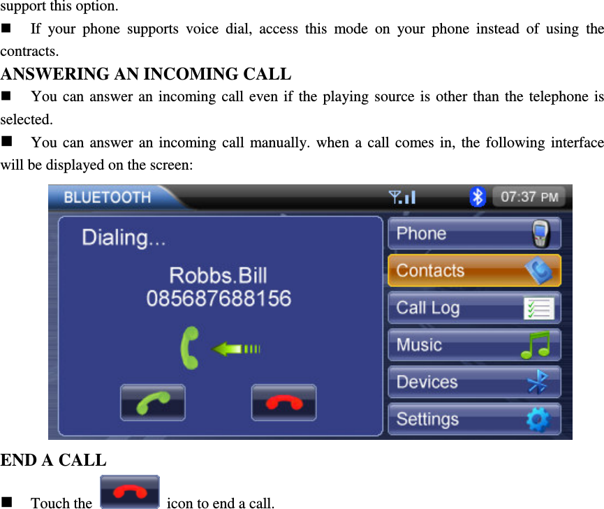 support this option.  If  your  phone  supports  voice  dial,  access  this  mode  on  your  phone  instead  of  using  the contracts. ANSWERING AN INCOMING CALL  You can answer an incoming call  even if  the playing source  is  other than the  telephone is selected.  You  can  answer an incoming  call  manually.  when  a  call  comes  in,  the  following  interface will be displayed on the screen:       END A CALL  Touch the    icon to end a call.                       