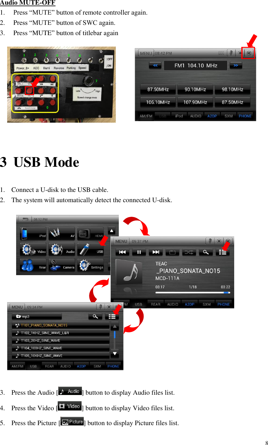 8   Audio MUTE-OFF 1. Press &ldquo;MUTE&rdquo; button of remote controller again. 2. Press &ldquo;MUTE&rdquo; button of SWC again. 3. Press &ldquo;MUTE&rdquo; button of titlebar again           3 USB Mode 1. Connect a U-disk to the USB cable.   2. The system will automatically detect the connected U-disk.                             3. Press the Audio [ ] button to display Audio files list. 4. Press the Video [ ] button to display Video files list. 5. Press the Picture [ ] button to display Picture files list.  