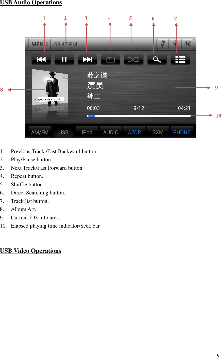 9    USB Audio Operations                  1. Previous Track /Fast Backward button. 2. Play/Pause button. 3. Next Track/Fast Forward button. 4. Repeat button. 5. Shuffle button. 6. Direct Searching button. 7. Track list button. 8. Album Art. 9. Current ID3 info area. 10. Elapsed playing time indicator/Seek bar.   USB Video Operations  1 2 3 4 5 10 8 9 6 7 