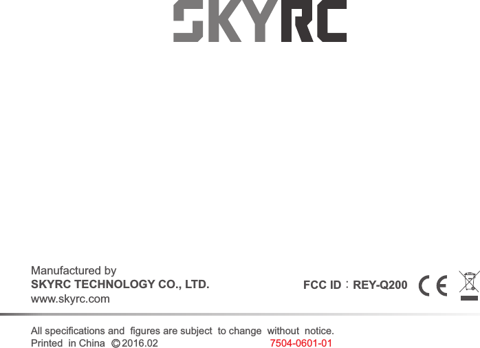Printed  in China      2016.02   All specifications and  figures are subject  to change  without  notice.Manufactured bySKYRC TECHNOLOGY CO., LTD.www.skyrc.com7504-0601-01FCC ID：REY-Q200