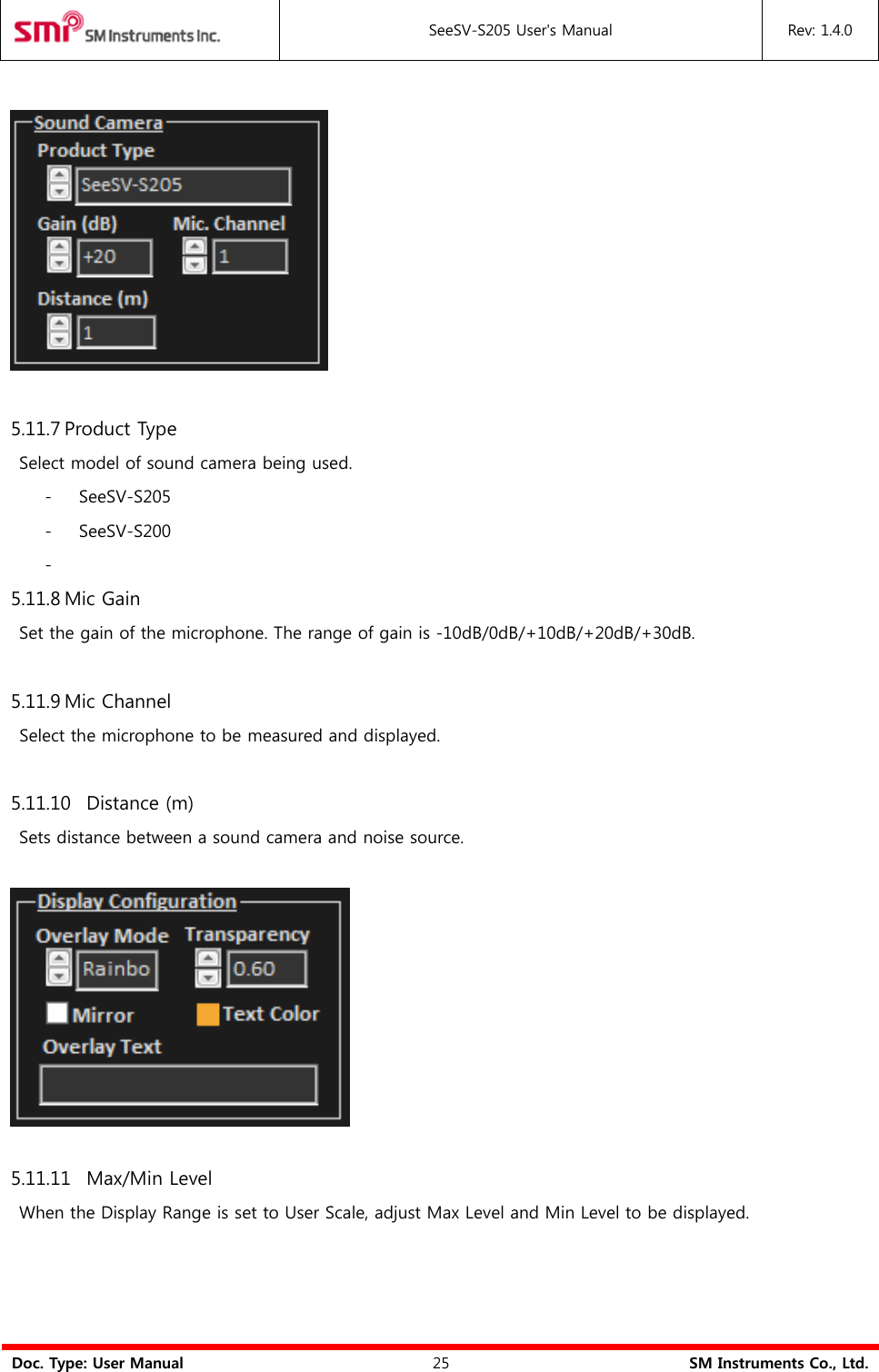  SeeSV-S205 User&apos;s Manual Rev: 1.4.0  Doc. Type: User Manual 25 SM Instruments Co., Ltd.    5.11.7 Product Type   Select model of sound camera being used. - SeeSV-S205 - SeeSV-S200 -  5.11.8 Mic Gain   Set the gain of the microphone. The range of gain is -10dB/0dB/+10dB/+20dB/+30dB.  5.11.9 Mic Channel Select the microphone to be measured and displayed.  5.11.10 Distance (m)   Sets distance between a sound camera and noise source.    5.11.11 Max/Min Level   When the Display Range is set to User Scale, adjust Max Level and Min Level to be displayed.    