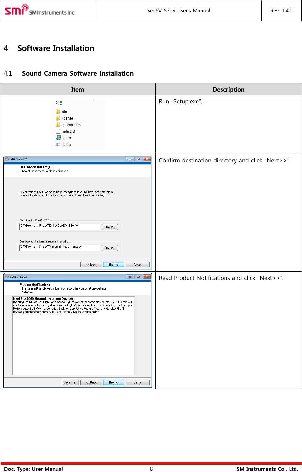  SeeSV-S205 User&apos;s Manual Rev: 1.4.0  Doc. Type: User Manual 8 SM Instruments Co., Ltd.  4 Software Installation   4.1 Sound Camera Software Installation Item Description  Run “Setup.exe”.  Confirm destination directory and click “Next&gt;&gt;”.  Read Product Notifications and click “Next&gt;&gt;”. 