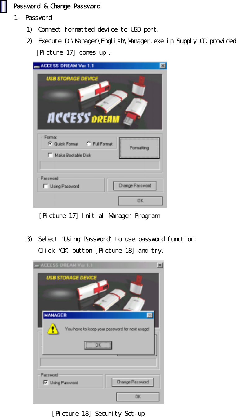 󰚟󰚟Password󰚟&amp;󰚟Change󰚟Password󰚟󰚟1.󰚟 Password󰚟 1)󰚟 Connect󰚟formatted󰚟device󰚟to󰚟USB󰚟port.󰚟2)󰚟 Execute󰚟D:󰛛Manager󰛛English󰛛Manager.exe󰚟in󰚟Supply󰚟CD󰚟provided󰚟󰚟[Picture󰚟17]󰚟comes󰚟up󰚟.󰚟󰚟[Picture󰚟17]󰚟Initial󰚟Manager󰚟Program󰚟󰚟3)󰚟 Select󰚟&lsquo;Using󰚟Password&rsquo;󰚟to󰚟use󰚟password󰚟function.󰚟Click󰚟&lsquo;OK&rsquo;󰚟button󰚟[Picture󰚟18]󰚟and󰚟try.󰚟󰚟[Picture󰚟18]󰚟Security󰚟Set-up󰚟