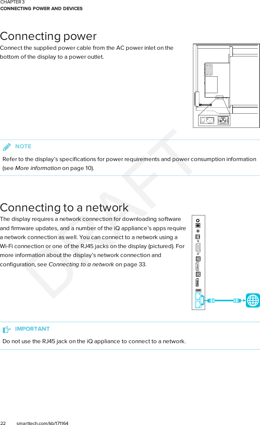 CHAPTER 3CONNECTING POWER AND DEVICES22 smarttech.com/kb/171164Connecting powerConnect the supplied power cable from the AC power inlet on thebottom of the display to a power outlet.NOTERefer to the display’s specifications for power requirements and power consumption information(see More information on page10).Connecting to a networkThe display requires a network connection for downloading softwareand firmware updates, and a number of the iQ appliance’s apps requirea network connection as well. You can connect to a network using aWi-Fi connection or one of the RJ45 jacks on the display (pictured). Formore information about the display’s network connection andconfiguration, see Connecting to a network on page33.IMPORTANTDo not use the RJ45 jack on the iQ appliance to connect to a network.