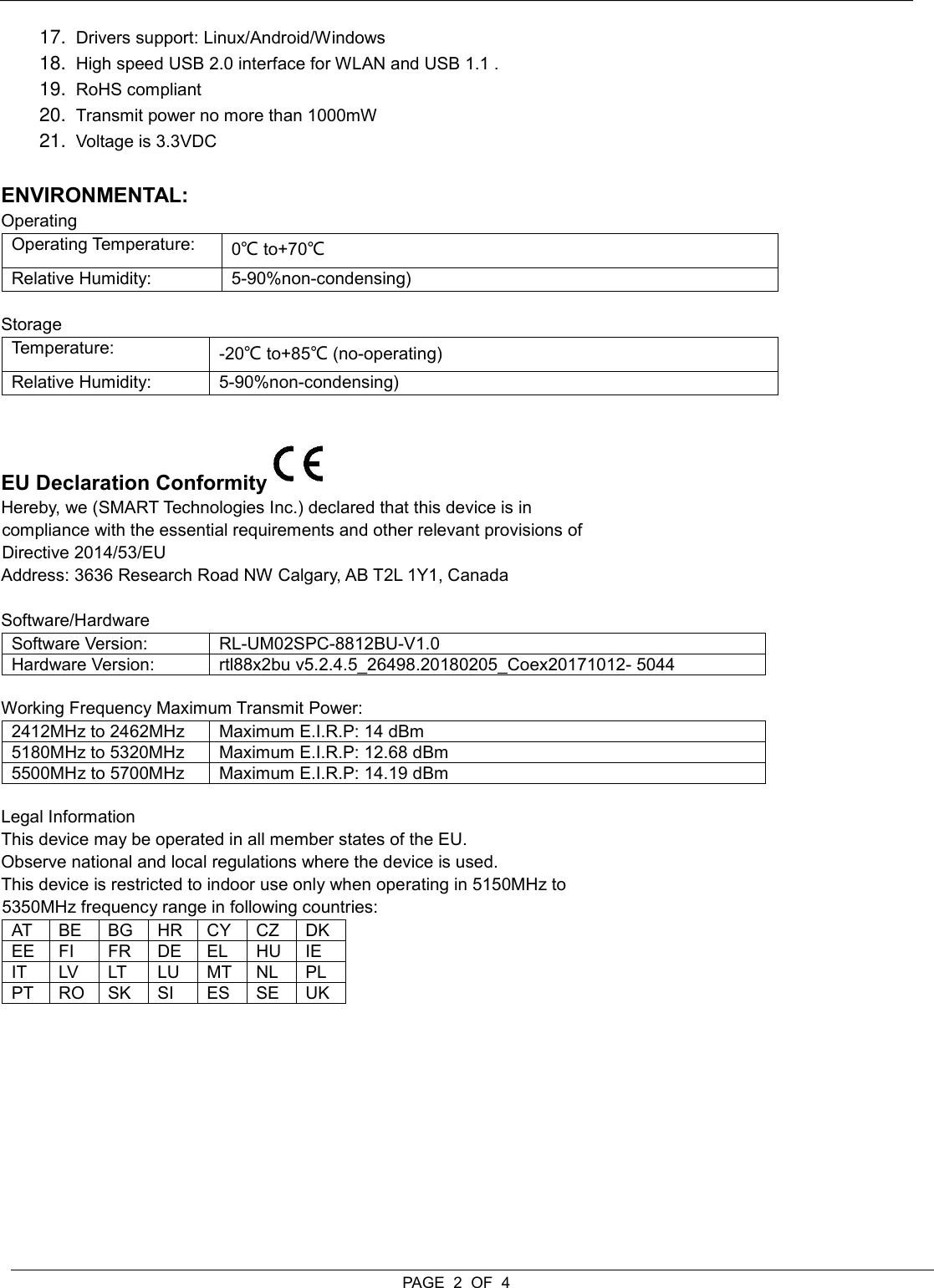  PAGE  2  OF  4 17. Drivers support: Linux/Android/Windows 18. High speed USB 2.0 interface for WLAN and USB 1.1 . 19. RoHS compliant 20. Transmit power no more than 1000mW 21. Voltage is 3.3VDC  ENVIRONMENTAL: Operating Operating Temperature: 0℃ to+70℃ Relative Humidity: 5-90%non-condensing)  Storage Temperature: -20℃ to+85℃ (no-operating) Relative Humidity: 5-90%non-condensing)   EU Declaration Conformity  Hereby, we (SMART Technologies Inc.) declared that this device is in compliance with the essential requirements and other relevant provisions of Directive 2014/53/EU Address: 3636 Research Road NW Calgary, AB T2L 1Y1, Canada  Software/Hardware Software Version: RL-UM02SPC-8812BU-V1.0 Hardware Version: rtl88x2bu v5.2.4.5_26498.20180205_Coex20171012- 5044  Working Frequency Maximum Transmit Power: 2412MHz to 2462MHz Maximum E.I.R.P: 14 dBm 5180MHz to 5320MHz Maximum E.I.R.P: 12.68 dBm 5500MHz to 5700MHz Maximum E.I.R.P: 14.19 dBm  Legal Information This device may be operated in all member states of the EU. Observe national and local regulations where the device is used. This device is restricted to indoor use only when operating in 5150MHz to 5350MHz frequency range in following countries: AT BE BG HR CY CZ DK EE FI FR DE EL HU IE IT LV LT LU MT NL PL PT RO SK SI ES SE UK     