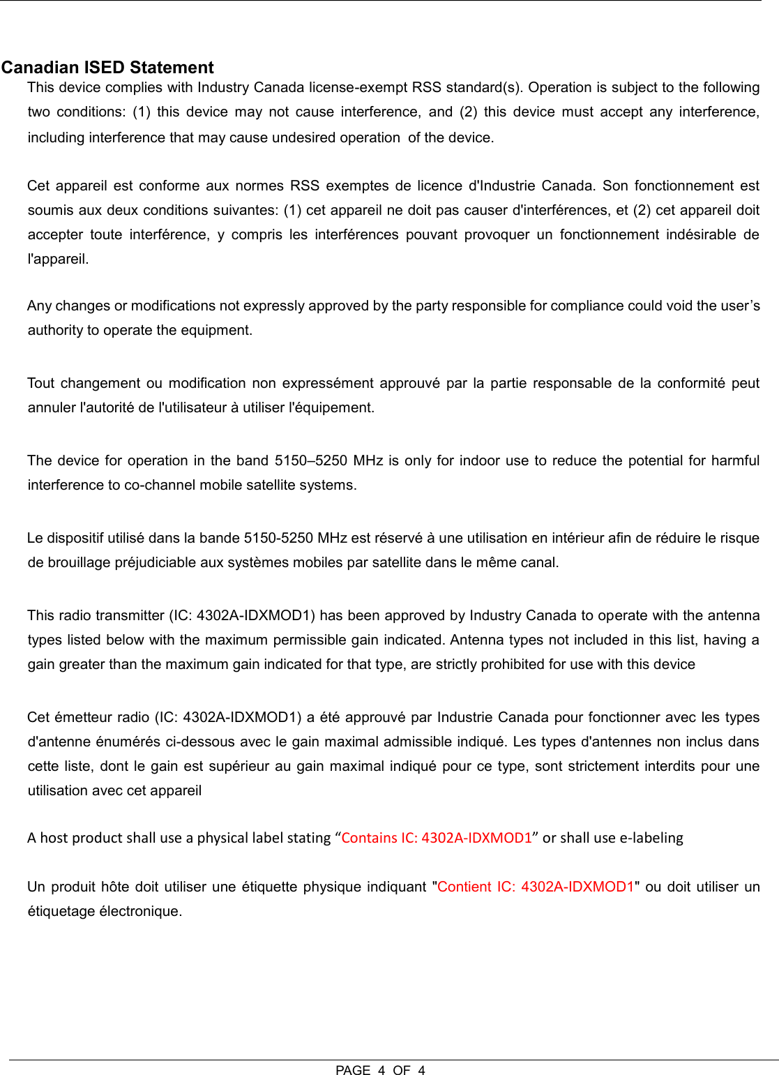  PAGE  4  OF  4  Canadian ISED Statement  This device complies with Industry Canada license-exempt RSS standard(s). Operation is subject to the following two  conditions:  (1)  this  device  may  not  cause  interference,  and  (2)  this  device  must  accept  any  interference, including interference that may cause undesired operationof the device. Cet  appareil  est  conforme  aux  normes  RSS  exemptes  de  licence  d&apos;Industrie  Canada.  Son  fonctionnement  est soumis aux deux conditions suivantes: (1) cet appareil ne doit pas causer d&apos;interférences, et (2) cet appareil doit accepter  toute  interférence,  y  compris  les  interférences  pouvant  provoquer  un  fonctionnement  indésirable  de l&apos;appareil. Any changes or modifications not expressly approved by the party responsible for compliance could void the user’s authority to operate the equipment.  Tout  changement  ou  modification  non  expressément approuvé  par  la  partie  responsable  de  la  conformité  peut annuler l&apos;autorité de l&apos;utilisateur à utiliser l&apos;équipement. The device for operation in the band  5150–5250 MHz is only for indoor use to reduce the potential for harmful interference to co-channel mobile satellite systems. Le dispositif utilisé dans la bande 5150-5250 MHz est réservé à une utilisation en intérieur afin de réduire le risque de brouillage préjudiciable aux systèmes mobiles par satellite dans le même canal. This radio transmitter (IC: 4302A-IDXMOD1) has been approved by Industry Canada to operate with the antenna types listed below with the maximum permissible gain indicated. Antenna types not included in this list, having a gain greater than the maximum gain indicated for that type, are strictly prohibited for use with this device Cet émetteur radio (IC: 4302A-IDXMOD1) a été approuvé par Industrie Canada pour fonctionner avec les types d&apos;antenne énumérés ci-dessous avec le gain maximal admissible indiqué. Les types d&apos;antennes non inclus dans cette liste, dont le gain est supérieur au gain maximal indiqué pour ce type, sont strictement interdits pour  une utilisation avec cet appareil A host product shall use a physical label stating “Contains IC: 4302A-IDXMOD1” or shall use e-labeling Un produit hôte doit utiliser  une étiquette physique indiquant &quot;Contient IC: 4302A-IDXMOD1&quot; ou doit utiliser un étiquetage électronique.  