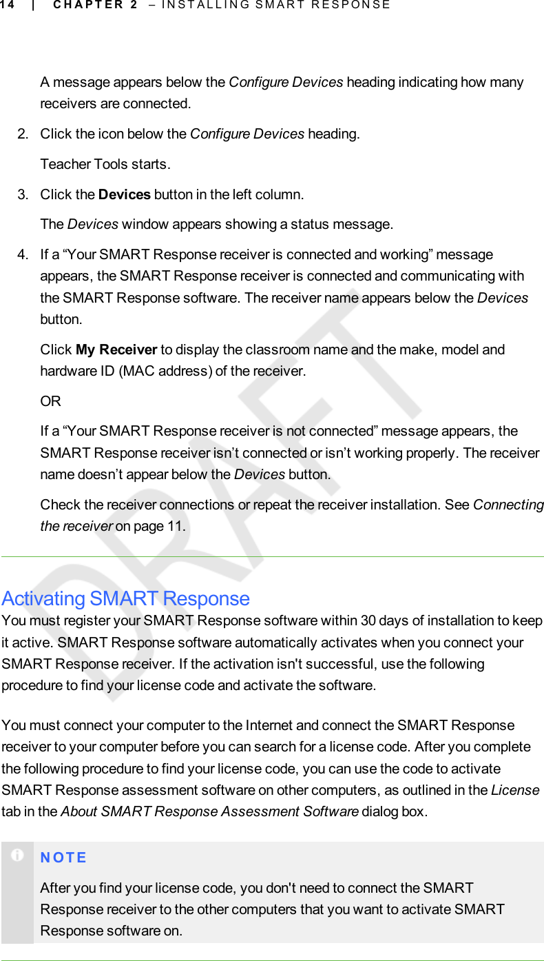 1 4A message appears below the Configure Devices heading indicating how manyreceivers are connected.2. Click the icon below the Configure Devices heading.Teacher Tools starts.3. Click the Devices button in the left column.The Devices window appears showing a status message.4. If a “Your SMART Response receiver is connected and working” messageappears, the SMART Response receiver is connected and communicating withthe SMART Response software. The receiver name appears below the Devicesbutton.Click My Receiver to display the classroom name and the make, model andhardware ID (MAC address) of the receiver.ORIf a “Your SMART Response receiver is not connected” message appears, theSMART Response receiver isn’t connected or isn’t working properly. The receivername doesn’t appear below the Devices button.Check the receiver connections or repeat the receiver installation. See Connectingthe receiver on page 11.Activating SMART ResponseYou must register your SMART Response software within 30 days of installation to keepit active. SMART Response software automatically activates when you connect yourSMART Response receiver. If the activation isn&apos;t successful, use the followingprocedure to find your license code and activate the software.You must connect your computer to the Internet and connect the SMART Responsereceiver to your computer before you can search for a license code. After you completethe following procedure to find your license code, you can use the code to activateSMART Response assessment software on other computers, as outlined in the Licensetab in the About SMART Response Assessment Software dialog box.N O T EAfter you find your license code, you don&apos;t need to connect the SMARTResponse receiver to the other computers that you want to activate SMARTResponse software on.| C H A P T E R 2 – I N S T A L L I N G S M A R T R E S P O N S E