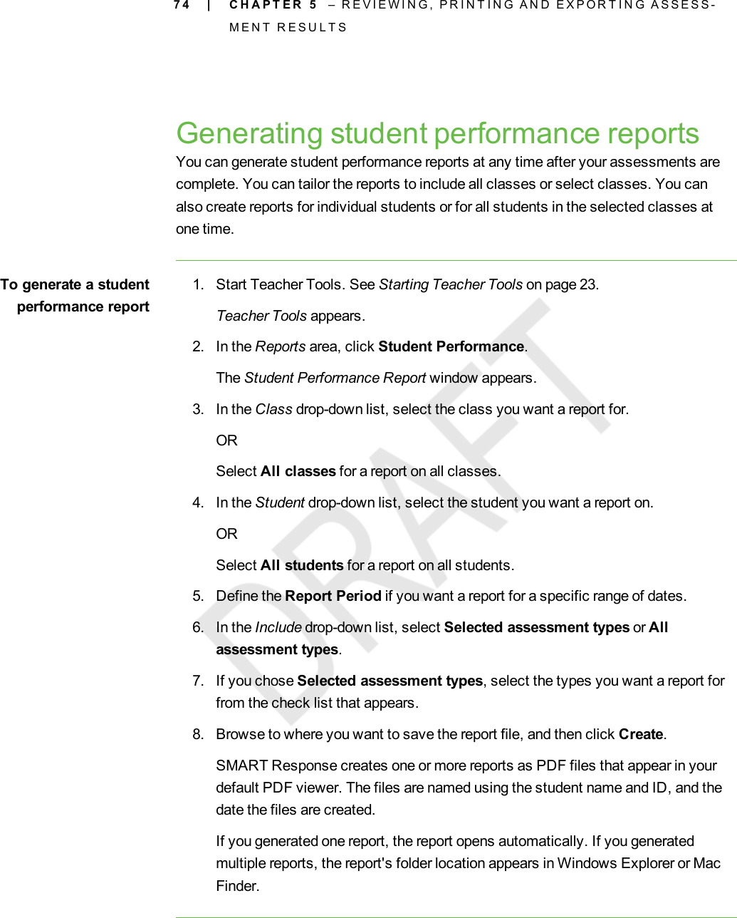 7 4Generating student performance reportsYou can generate student performance reports at any time after your assessments arecomplete. You can tailor the reports to include all classes or select classes. You canalso create reports for individual students or for all students in the selected classes atone time.To generate a studentperformance report1. Start Teacher Tools. See Starting Teacher Tools on page 23.Teacher Tools appears.2. In the Reports area, click Student Performance.The Student Performance Report window appears.3. In the Class drop-down list, select the class you want a report for.ORSelect All classes for a report on all classes.4. In the Student drop-down list, select the student you want a report on.ORSelect All students for a report on all students.5. Define the Report Period if you want a report for a specific range of dates.6. In the Include drop-down list, select Selected assessment types or Allassessment types.7. If you chose Selected assessment types, select the types you want a report forfrom the check list that appears.8. Browse to where you want to save the report file, and then click Create.SMART Response creates one or more reports as PDF files that appear in yourdefault PDF viewer. The files are named using the student name and ID, and thedate the files are created.If you generated one report, the report opens automatically. If you generatedmultiple reports, the report&apos;s folder location appears in Windows Explorer or MacFinder.| C H A P T E R 5 – R E V I E W I N G , P R I N T I N G A N D E X P O R T I N G A S S E S S -M E N T R E S U L T S