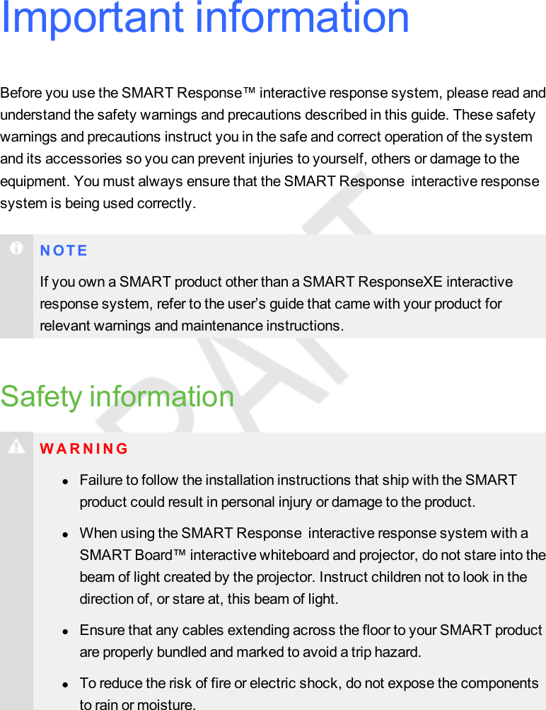 Important informationBefore you use the SMART Response™ interactive response system, please read andunderstand the safety warnings and precautions described in this guide. These safetywarnings and precautions instruct you in the safe and correct operation of the systemand its accessories so you can prevent injuries to yourself, others or damage to theequipment. You must always ensure that the SMART Response interactive responsesystem is being used correctly.N O T EIf you own a SMART product other than a SMART ResponseXE interactiveresponse system, refer to the user’s guide that came with your product forrelevant warnings and maintenance instructions.Safety informationWARNINGlFailure to follow the installation instructions that ship with the SMARTproduct could result in personal injury or damage to the product.lWhen using the SMART Response interactive response system with aSMART Board™ interactive whiteboard and projector, do not stare into thebeam of light created by the projector. Instruct children not to look in thedirection of, or stare at, this beam of light.lEnsure that any cables extending across the floor to your SMART productare properly bundled and marked to avoid a trip hazard.lTo reduce the risk of fire or electric shock, do not expose the componentsto rain or moisture.