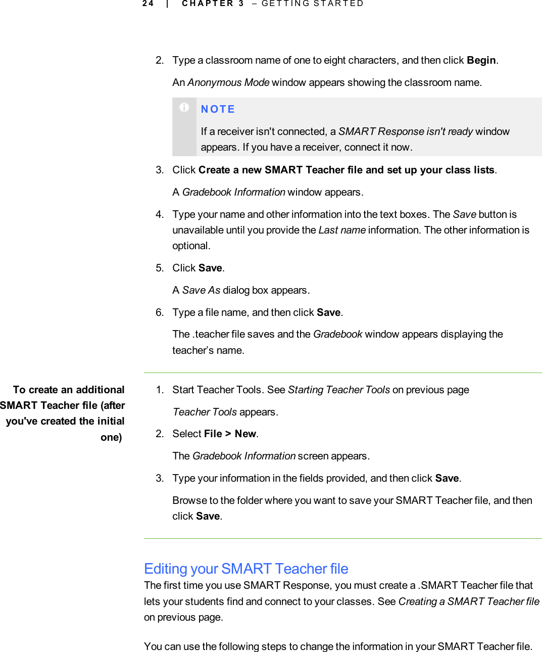 2 42. Type a classroom name of one to eight characters, and then click Begin.An Anonymous Mode window appears showing the classroom name.N O T EIf a receiver isn&apos;t connected, a SMART Response isn&apos;t ready windowappears. If you have a receiver, connect it now.3. Click Create a new SMART Teacher file and set up your class lists.AGradebook Information window appears.4. Type your name and other information into the text boxes. The Save button isunavailable until you provide the Last name information. The other information isoptional.5. Click Save.ASave As dialog box appears.6. Type a file name, and then click Save.The .teacher file saves and the Gradebook window appears displaying theteacher’s name.To create an additionalSMART Teacher file (afteryou&apos;ve created the initialone)1. Start Teacher Tools. See Starting Teacher Tools on previous pageTeacher Tools appears.2. Select File &gt; New.The Gradebook Information screen appears.3. Type your information in the fields provided, and then click Save.Browse to the folder where you want to save your SMART Teacher file, and thenclick Save.Editing your SMART Teacher fileThe first time you use SMART Response, you must create a .SMART Teacher file thatlets your students find and connect to your classes. See Creating a SMART Teacher fileon previous page.You can use the following steps to change the information in your SMART Teacher file.| C H A P T E R 3 – G E T T I N G S T A R T E D