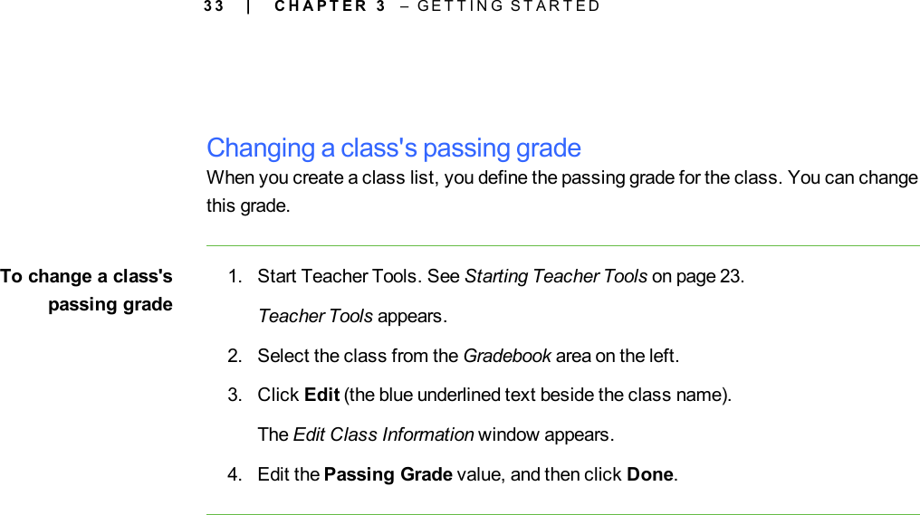 3 3Changing a class&apos;s passing gradeWhen you create a class list, you define the passing grade for the class. You can changethis grade.To change a class&apos;spassing grade1. Start Teacher Tools. See Starting Teacher Tools on page 23.Teacher Tools appears.2. Select the class from the Gradebook area on the left.3. Click Edit (the blue underlined text beside the class name).The Edit Class Information window appears.4. Edit the Passing Grade value, and then click Done.| C H A P T E R 3 – G E T T I N G S T A R T E D