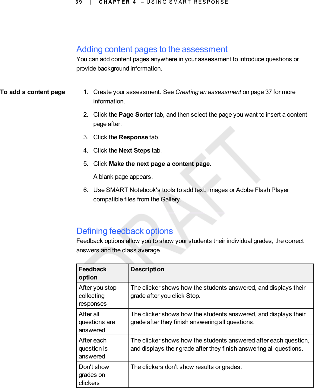 3 9Adding content pages to the assessmentYou can add content pages anywhere in your assessment to introduce questions orprovide background information.To add a content page 1. Create your assessment. See Creating an assessment on page 37 for moreinformation.2. Click the Page Sorter tab, and then select the page you want to insert a contentpage after.3. Click the Response tab.4. Click the Next Steps tab.5. Click Make the next page a content page.A blank page appears.6. Use SMART Notebook&apos;s tools to add text, images or Adobe Flash Playercompatible files from the Gallery.Defining feedback optionsFeedback options allow you to show your students their individual grades, the correctanswers and the class average.FeedbackoptionDescriptionAfter you stopcollectingresponsesThe clicker shows how the students answered, and displays theirgrade after you click Stop.After allquestions areansweredThe clicker shows how the students answered, and displays theirgrade after they finish answering all questions.After eachquestion isansweredThe clicker shows how the students answered after each question,and displays their grade after they finish answering all questions.Don&apos;t showgrades onclickersThe clickers don’t show results or grades.| C H A P T E R 4 – U S I N G S M A R T R E S P O N S E