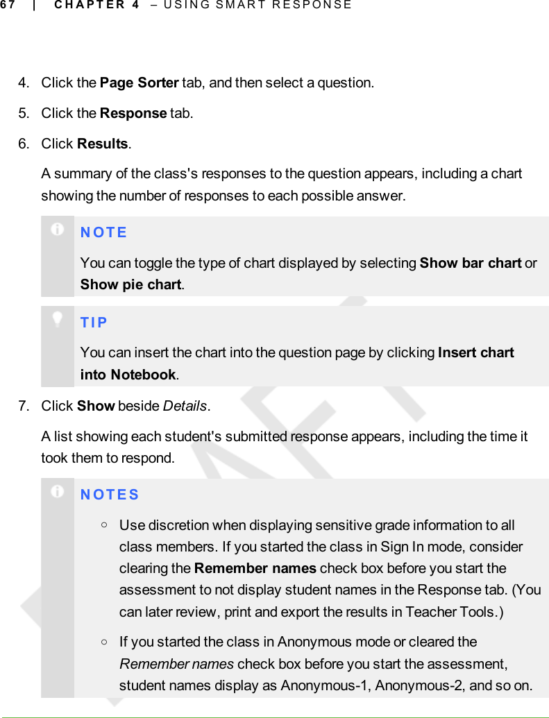 6 74. Click the Page Sorter tab, and then select a question.5. Click the Response tab.6. Click Results.A summary of the class&apos;s responses to the question appears, including a chartshowing the number of responses to each possible answer.N O T EYou can toggle the type of chart displayed by selecting Show bar chart orShow pie chart.T I PYou can insert the chart into the question page by clicking Insert chartinto Notebook.7. Click Show beside Details.A list showing each student&apos;s submitted response appears, including the time ittook them to respond.N O T E SoUse discretion when displaying sensitive grade information to allclass members. If you started the class in Sign In mode, considerclearing the Remember names check box before you start theassessment to not display student names in the Response tab. (Youcan later review, print and export the results in Teacher Tools.)oIf you started the class in Anonymous mode or cleared theRemember names check box before you start the assessment,student names display as Anonymous-1, Anonymous-2, and so on.| C H A P T E R 4 – U S I N G S M A R T R E S P O N S E