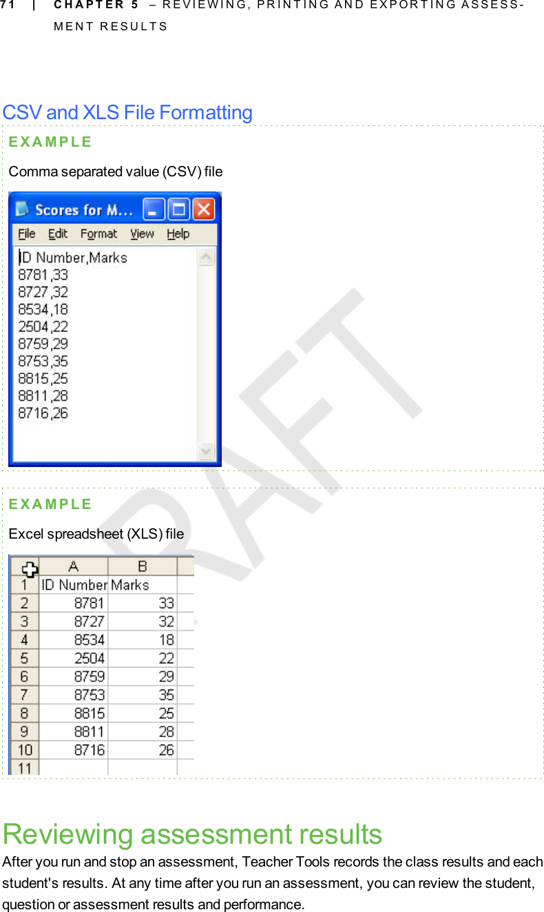 7 1CSV and XLS File FormattingE X A M P L EComma separated value (CSV) fileE X A M P L EExcel spreadsheet (XLS) fileReviewing assessment resultsAfter you run and stop an assessment, Teacher Tools records the class results and eachstudent&apos;s results. At any time after you run an assessment, you can review the student,question or assessment results and performance.| C H A P T E R 5 – R E V I E W I N G , P R I N T I N G A N D E X P O R T I N G A S S E S S -M E N T R E S U L T S