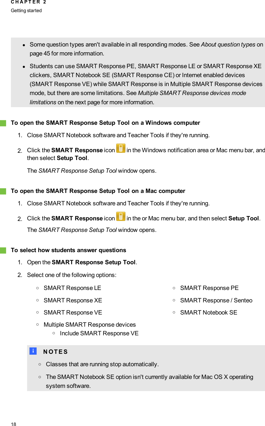 lSome question types aren&apos;t available in all responding modes. See About question types onpage 45 for more information.lStudents can use SMART Response PE, SMART Response LE or SMART Response XEclickers, SMARTNotebookSE (SMART Response CE) or Internet enabled devices(SMART Response VE) while SMART Response is in Multiple SMART Response devicesmode, but there are some limitations. See Multiple SMART Response devices modelimitations on the next page for more information.gTo open the SMART Response Setup Tool on a Windows computer1. Close SMART Notebook software and Teacher Tools if they&apos;re running.2. Click the SMART Response icon in the Windows notification area or Mac menu bar, andthen select Setup Tool.The SMART Response Setup Tool window opens.gTo open the SMART Response Setup Tool on a Mac computer1. Close SMART Notebook software and Teacher Tools if they&apos;re running.2. Click the SMART Response icon in the or Mac menu bar, and then select Setup Tool.The SMART Response Setup Tool window opens.gTo select how students answer questions1. Open the SMART Response Setup Tool.2. Select one of the following options:oSMART Response LE oSMART Response PEoSMART Response XE oSMART Response / SenteooSMART Response VE oSMARTNotebookSEoMultiple SMART Response devicesoInclude SMART Response VEN N O T E SoClasses that are running stop automatically.oThe SMARTNotebookSE option isn&apos;t currently available for Mac OS X operatingsystem software.C H A P T E R 2Getting started18