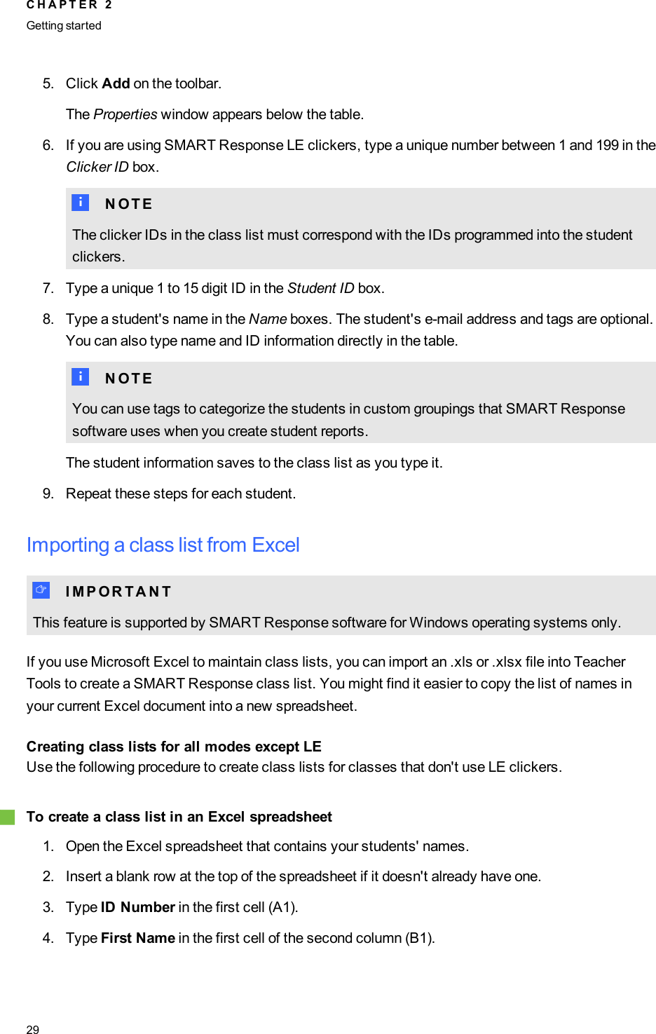 5. Click Add on the toolbar.The Properties window appears below the table.6. If you are using SMARTResponse LE clickers, type a unique number between 1 and 199 in theClicker ID box.N N O T EThe clicker IDs in the class list must correspond with the IDs programmed into the studentclickers.7. Type a unique 1 to 15 digit ID in the Student ID box.8. Type a student&apos;s name in the Name boxes. The student&apos;s e-mail address and tags are optional.You can also type name and ID information directly in the table.N N O T EYou can use tags to categorize the students in custom groupings that SMARTResponsesoftware uses when you create student reports.The student information saves to the class list as you type it.9. Repeat these steps for each student.Importing a class list from ExcelI I M P O R T A N TThis feature is supported by SMARTResponse software for Windows operating systems only.If you use Microsoft Excel to maintain class lists, you can import an .xls or .xlsx file into TeacherTools to create a SMARTResponse class list. You might find it easier to copy the list of names inyour current Excel document into a new spreadsheet.Creating class lists for all modes except LEUse the following procedure to create class lists for classes that don&apos;t use LE clickers.gTo create a class list in an Excel spreadsheet1. Open the Excel spreadsheet that contains your students&apos; names.2. Insert a blank row at the top of the spreadsheet if it doesn&apos;t already have one.3. Type ID Number in the first cell (A1).4. Type First Name in the first cell of the second column (B1).C H A P T E R 2Getting started29