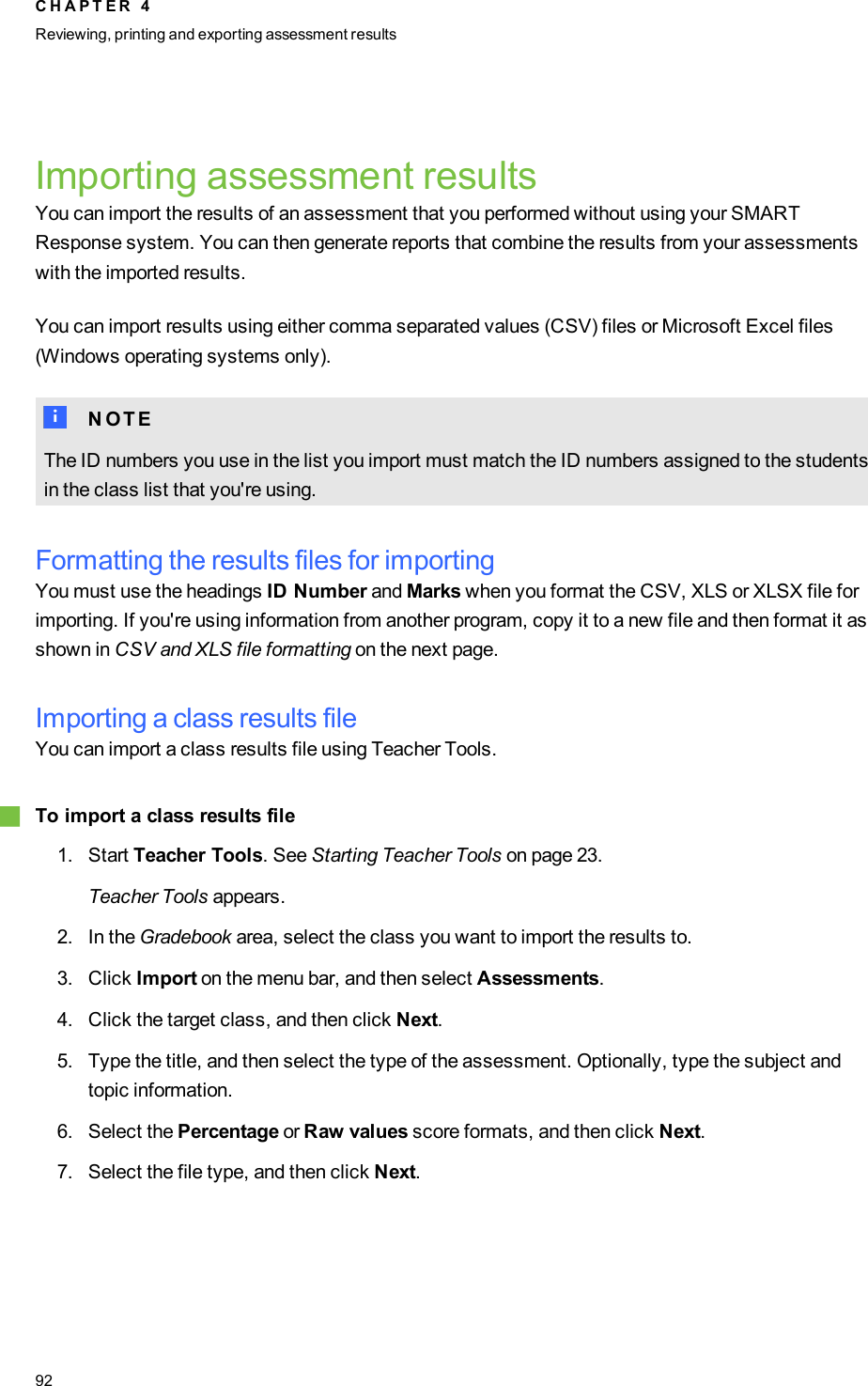 Importing assessment resultsYou can import the results of an assessment that you performed without using your SMARTResponse system. You can then generate reports that combine the results from your assessmentswith the imported results.You can import results using either comma separated values (CSV) files or Microsoft Excel files(Windows operating systems only).N N O T EThe ID numbers you use in the list you import must match the ID numbers assigned to the studentsin the class list that you&apos;re using.Formatting the results files for importingYou must use the headings ID Number and Marks when you format the CSV, XLS or XLSX file forimporting. If you&apos;re using information from another program, copy it to a new file and then format it asshown in CSV and XLS file formatting on the next page.Importing a class results fileYou can import a class results file using Teacher Tools.gTo import a class results file1. Start Teacher Tools. See Starting Teacher Tools on page 23.Teacher Tools appears.2. In the Gradebook area, select the class you want to import the results to.3. Click Import on the menu bar, and then select Assessments.4. Click the target class, and then click Next.5. Type the title, and then select the type of the assessment. Optionally, type the subject andtopic information.6. Select the Percentage or Raw values score formats, and then click Next.7. Select the file type, and then click Next.C H A P T E R 4Reviewing, printing and exporting assessment results92