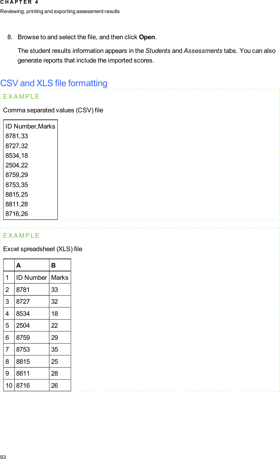 8. Browse to and select the file, and then click Open.The student results information appears in the Students and Assessments tabs. You can alsogenerate reports that include the imported scores.CSV and XLS file formattingEXAMPLEComma separated values (CSV) fileID Number,Marks8781,338727,328534,182504,228759,298753,358815,258811,288716,26EXAMPLEExcel spreadsheet (XLS) fileA B1 ID Number Marks2 8781 333 8727 324 8534 185 2504 226 8759 297 8753 358 8815 259 8811 2810 8716 26C H A P T E R 4Reviewing, printing and exporting assessment results93