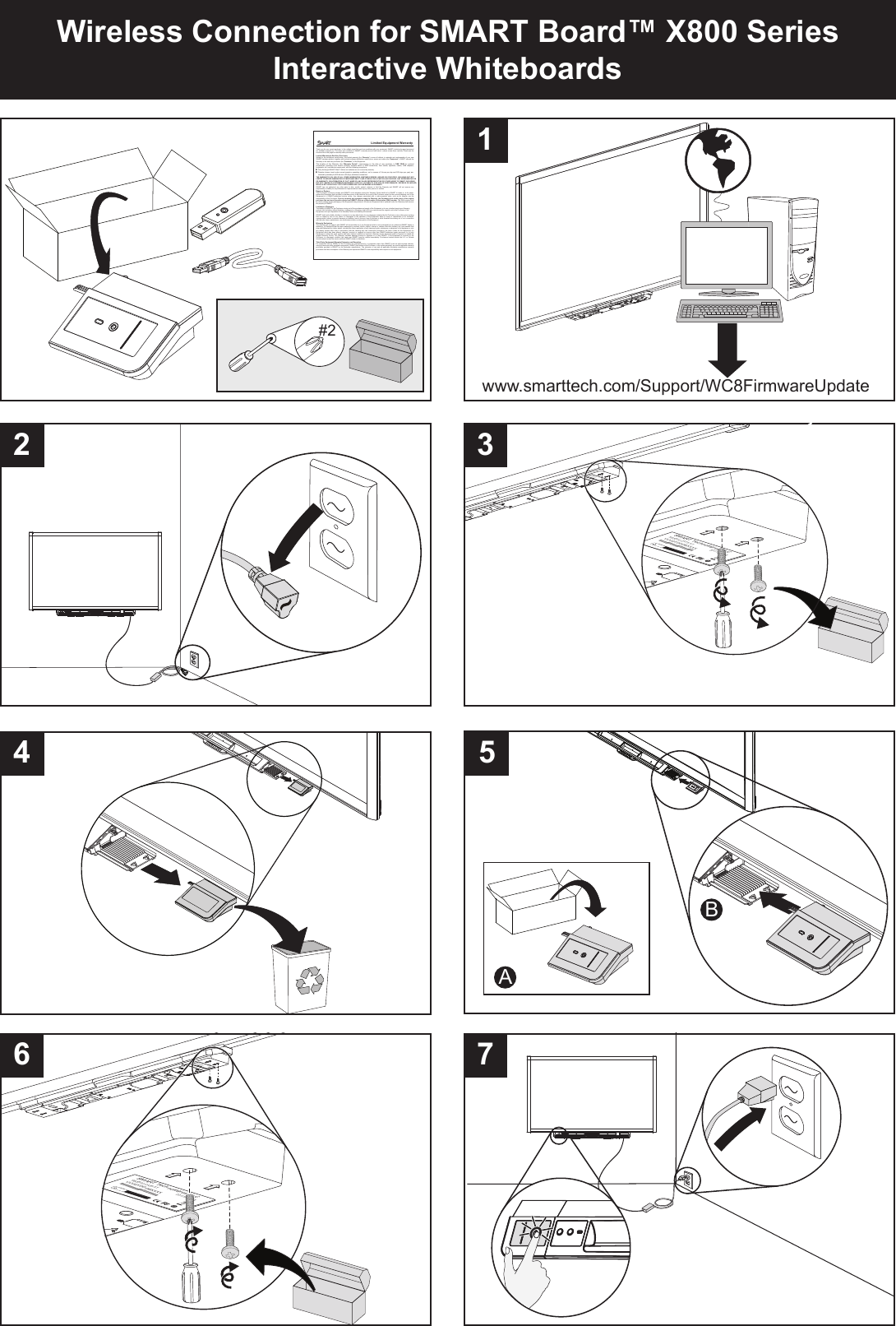       Limited Equipment Warranty Thank you for your recent purchase.  In the unlikely event that  you have problems with your equipment,  SMART’s technical support personnel are available to assist you. The terms  and conditions of SMART’s warranty are  set forth below – please review  them carefully. Please see the reverse side of this page for warranty-claim procedures. Limited Warranty to End-User Purchaser Subject to the  exceptions noted  below, this  limited warranty  (the “Warranty”)  covers all  defects in  materials and workmanship  of your  new SMART hardware product, together with included software distribution media, pens, eraser and cables (the “Equipment”). SMART extends the Warranty to the end-user purchaser (the “Purchaser”) of the Equipment.  The  duration  of  the  Warranty  (the  “Warranty  Period”),  commencing  on  the  date of  new  purchase,  is  ONE  YEAR  for  optional accessories (including  room  control  modules,  wireless serial  or  USB  connections,  floor  stands,  speakers, cables,  USB  adapters, keyboards, etc.) and service repair parts, with the following exceptions:   Fully discharged SMART Slate™ lithium ion batteries are not covered by warranty.    Projector  lamps (used under  normal projector  operating conditions, not  in excess  of 8  hours per day  and 260 days  per year) are  covered by warranty for 500 hours or 90 days, whichever comes first. THE WARRANTY IS IN  LIEU OF ALL  OTHER WARRANTIES, WHETHER EXP RESS, IMPLIED  OR STATUTORY, INCLUDING BUT  NOT LIMITED TO IMPLIED WARRANTIES OF MERCHANTABILI TY AND FITNESS  FOR A PARTICU LAR PURPOS E. ANY R EPRESENTAT ION OR WARRANTY, OR AFFIRMATION OF FACT, MADE BY ANY  SALES REPRESENTATIVE  OR OTHER  AGENT OF SMART, INC LUDING BUT NOT LIMITED TO  STATEMENTS R EGARDING CAPACIT Y, SUITAB ILITY FO R USE  OR PE RFORMANCE,  EXPRE SS OR  IMPLIE D, WHICH IS NOT SPECIFICALLY SET FORTH HEREIN WILL NOT BE BINDING UPON SMART. SMART  has  not  authorized  any other  party  to  alter,  modify,  extend,  enhance  or  limit  the  Warranty  and  SMART  will  not  assume  any responsibility or liability for any statements or representations made by any other persons or entities. Repair or Replace The Purchaser’s exclusive  remedy and  SMART’s sole  obligation during  the Warranty  Period shall  be for  SMART to  repair or, at  its option, replace the Equipment that has failed or that has proven to be defective at no cost to the Purchaser except for the one-way shipping cost of the Equipment  to a  SMART -authorized service  center.  Any  charges  associated  with  a  rush-requested  order,  such  as  air  express,  are  the responsibility of the Purchaser.  Prior to returning any  equipment under the  Warranty, the Purchaser must  render proof of the  original purchase date and must thereafter obtain from  SMART a Return of Merchandise Authorization  (RMA) number. The RMA number shall be clearly marked on the packaging of the Equipment being returned. All returned Equipment that is replaced under the Warranty shall become the property of SMART. Limitation of Damages The liability of SMART to the Purchaser arising out of the purchase and supply of the Equipment or its use, whether based upon Warranty, contract, tort (including, without limitation, negligence) or otherwise, shall not in any case exceed the original cost to the Purchaser of the Equipment, and upon expiration of the Warranty Period such liability will terminate. SMART shall not be liable, whether in contract or  on any other basis, for any damages sustained by the  Purchaser or any other person arising from or  related  to  loss of  use,  failure  or interruption  in  the  operation of  the  Equipment,  delay in  repair  or  replacement or  for  incidental, consequential, indirect or special damages or  liabilities, loss of revenue, loss  of business or other financial  loss arising out of or  in connection with the sale, lease, maintenance, use, performance failure or interruption of the Equipment. Warranty Exclusions The Warranty will not apply to and SMART will not be liable for  (i) any Equipment which is not purchased from an authorized SMART dealer or distributor; (ii) Equipment  that has been  damaged by accident,  abuse, neglect, misuse  or causes  other than ordinary  use (see manuals  that ship with Equipment for further detail), including the  direct application of any cleaning liquids, substances  or abrasives to the hardware or onto any display  surface other  than in  accordance  with the  cleaning and  care  instructions included  in the  User’s  Guide for  the Equipment;  (iii) Equipment which  has been  altered,  changed, serviced  or  repaired  by anyone  other than  SMART-authorized  repair personnel;  or  (iv) any Equipment on which the  serial number  has been defaced,  modified or removed.  Warranty service hereunder  shall not operate  to extend the original Warranty  Period.  The  Warranty excludes  damage  incurred  in  shipment to  or  from  SMART.  If the  Equipment  is  received  by the Purchaser in  a damaged  condition, the  carrier and  SMART  must be  notified immediately.  Purchasers  located outside  the U.S.  or Canada should instead contact the carrier and their SMART dealer or distributor. Third-Party Equipment Warranty Extension and Exception For equipment  sold  by SMART  to  the Purchaser  but  manufactured by  a  corporation other  than SMART  (such  as wall-mounted  cabinets, carrying cases and other specified components), SMART shall extend to the Purchaser, to the extent permitted, any and all applicable warranty provisions provided  to  SMART by  the  third-party manufacturer.  The extension  of  any and  all  applicable third-party  manufacturer warranty provisions shall be an exception to this Warranty and represents SMART’s sole responsibility with respect to such equipment. Wireless Connection for SMART Board™ X800 Series  Interactive Whiteboards5www.smarttech.com/Support/WC8FirmwareUpdateSMART Technologies ULC 20-01246-XXSBX800 CAT5-XTVVVQYDDDBXXXX  *VVVQYDDDBXXXX *Caution 50&apos;/15.2m Max. Cable LengthThis Is Not a Network Connection2143A6 7#2SMART Technologies ULC 20-01246-XXSBX800 CAT5-XTVVVQYDDDBXXXX  *VVVQYDDDBXXXX *Caution50&apos;/15.2m Max. Cable LengthThis Is Not a Network ConnectionSMART Technologies ULC 20-01246-XXSBX800 CAT5-XTVVVQYDDDBXXXX  *VVVQYDDDBXXXX *Caution50&apos;/15.2m Max. Cable LengthThis Is Not a Network ConnectionBSMART Technologies ULC 20-01246-XXSBX800 CAT5-XTVVVQYDDDBXXXX  *VVVQYDDDBXXXX *Caution50&apos;/15.2m Max. Cable LengthThis Is Not a Network ConnectionSMART Technologies ULC 20-01246-XXSBX800 CAT5-XTVVVQYDDDBXXXX  *VVVQYDDDBXXXX *Caution50&apos;/15.2m Max. Cable LengthThis Is Not a Network Connection