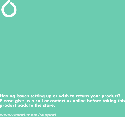 Having issues setting up or wish to return your product? Please give us a call or contact us online before taking this product back to the store.www.smarter.am/support