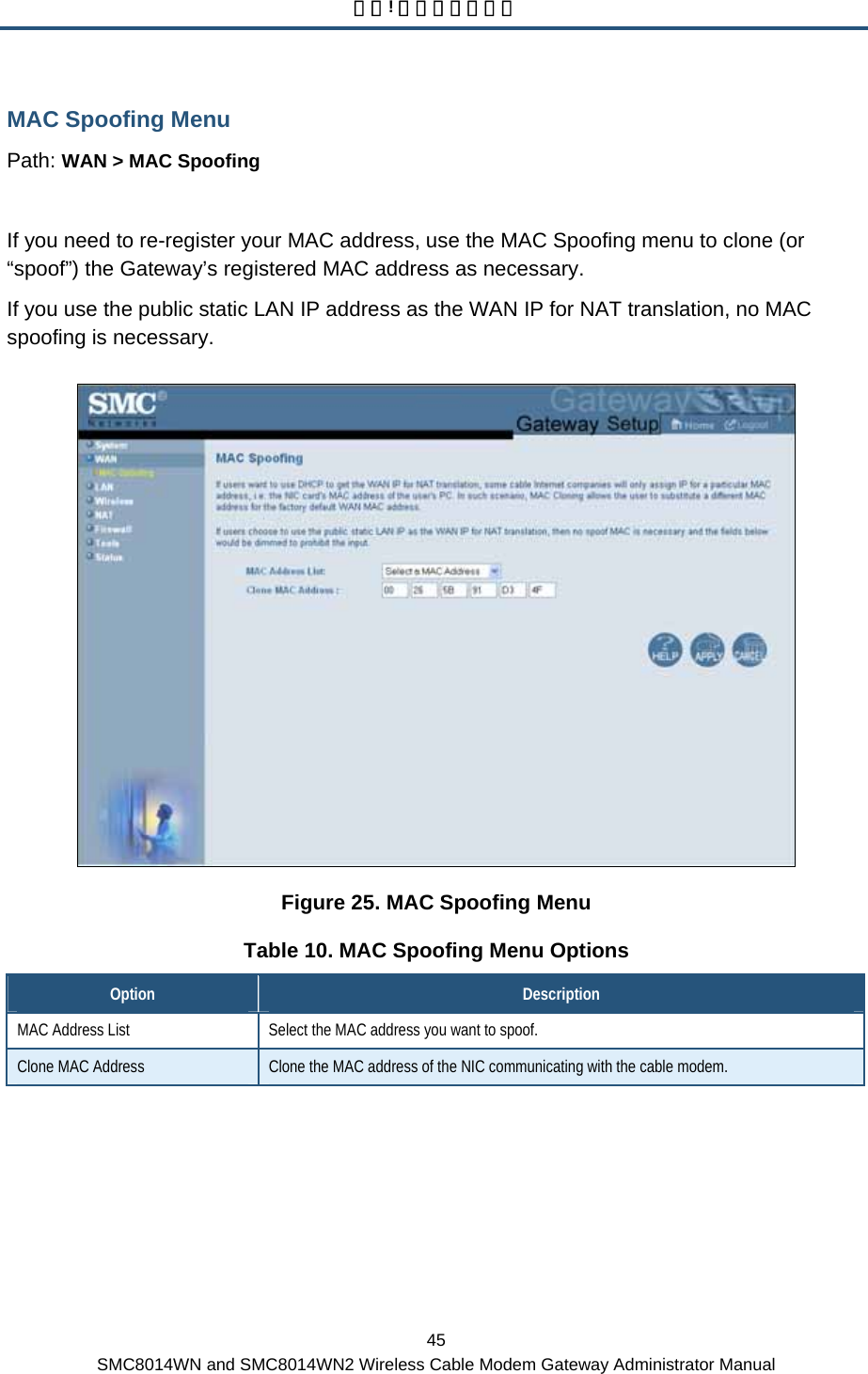 錯誤! 尚未定義樣式。 45 SMC8014WN and SMC8014WN2 Wireless Cable Modem Gateway Administrator Manual MAC Spoofing Menu Path: WAN &gt; MAC Spoofing  If you need to re-register your MAC address, use the MAC Spoofing menu to clone (or “spoof”) the Gateway’s registered MAC address as necessary. If you use the public static LAN IP address as the WAN IP for NAT translation, no MAC spoofing is necessary.  Figure 25. MAC Spoofing Menu Table 10. MAC Spoofing Menu Options Option  Description MAC Address List  Select the MAC address you want to spoof. Clone MAC Address  Clone the MAC address of the NIC communicating with the cable modem. 