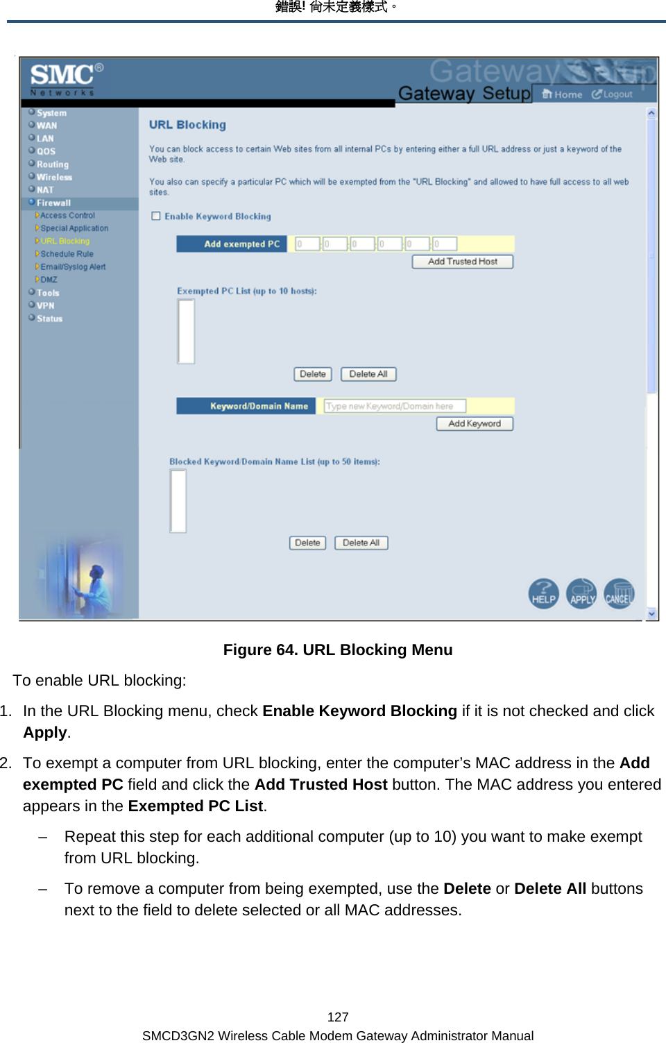 錯誤! 尚未定義樣式。 127 SMCD3GN2 Wireless Cable Modem Gateway Administrator Manual  Figure 64. URL Blocking Menu To enable URL blocking: 1.  In the URL Blocking menu, check Enable Keyword Blocking if it is not checked and click Apply. 2.  To exempt a computer from URL blocking, enter the computer’s MAC address in the Add exempted PC field and click the Add Trusted Host button. The MAC address you entered appears in the Exempted PC List.  –  Repeat this step for each additional computer (up to 10) you want to make exempt from URL blocking. –  To remove a computer from being exempted, use the Delete or Delete All buttons next to the field to delete selected or all MAC addresses.  